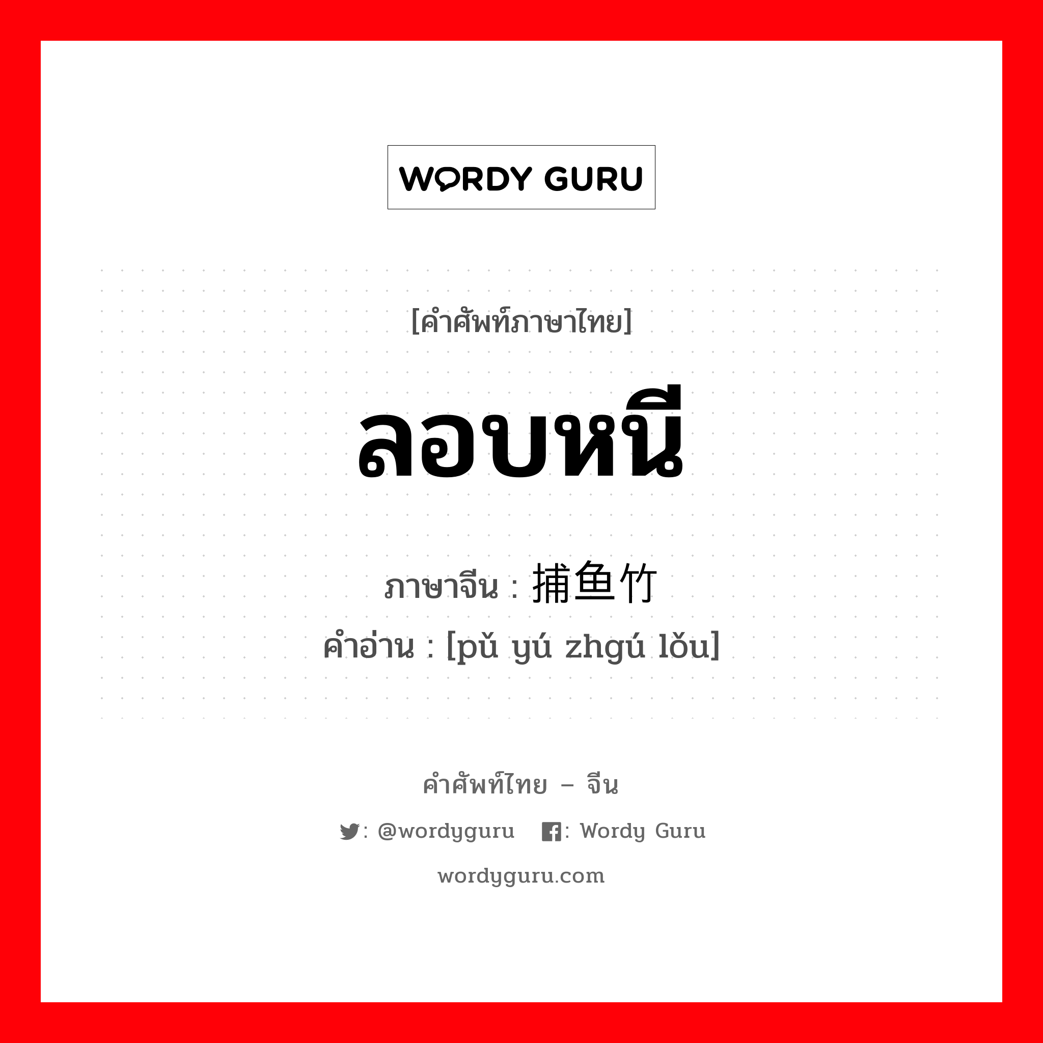 ลอบหนี ภาษาจีนคืออะไร, คำศัพท์ภาษาไทย - จีน ลอบหนี ภาษาจีน 捕鱼竹篓 คำอ่าน [pǔ yú zhgú lǒu]