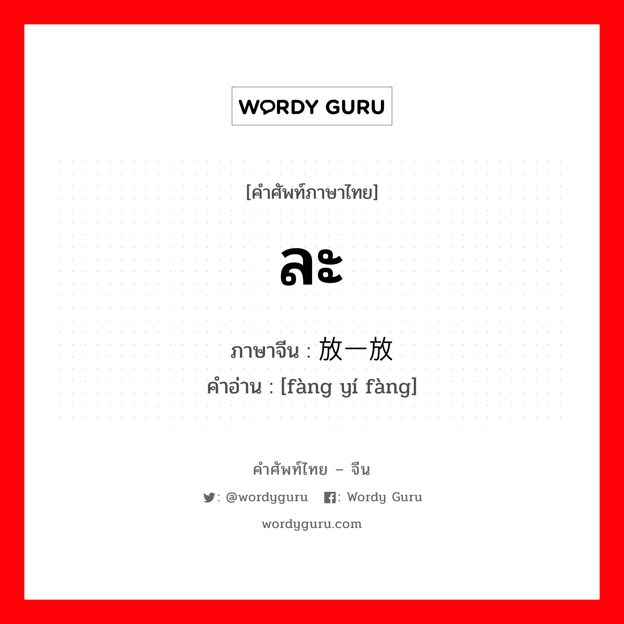 ละ ภาษาจีนคืออะไร, คำศัพท์ภาษาไทย - จีน ละ ภาษาจีน 放一放 คำอ่าน [fàng yí fàng]