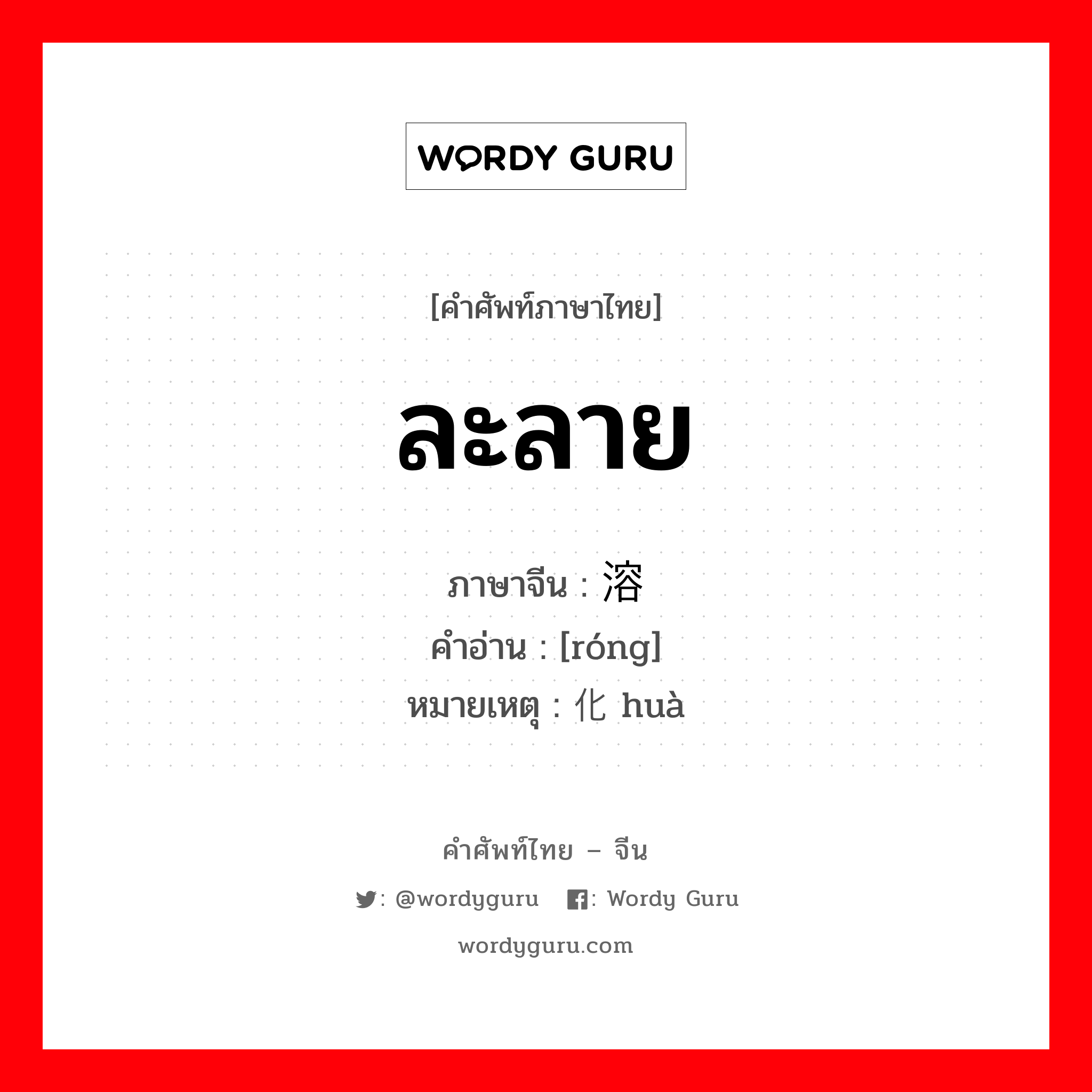 ละลาย ภาษาจีนคืออะไร, คำศัพท์ภาษาไทย - จีน ละลาย ภาษาจีน 溶 คำอ่าน [róng] หมายเหตุ 化 huà