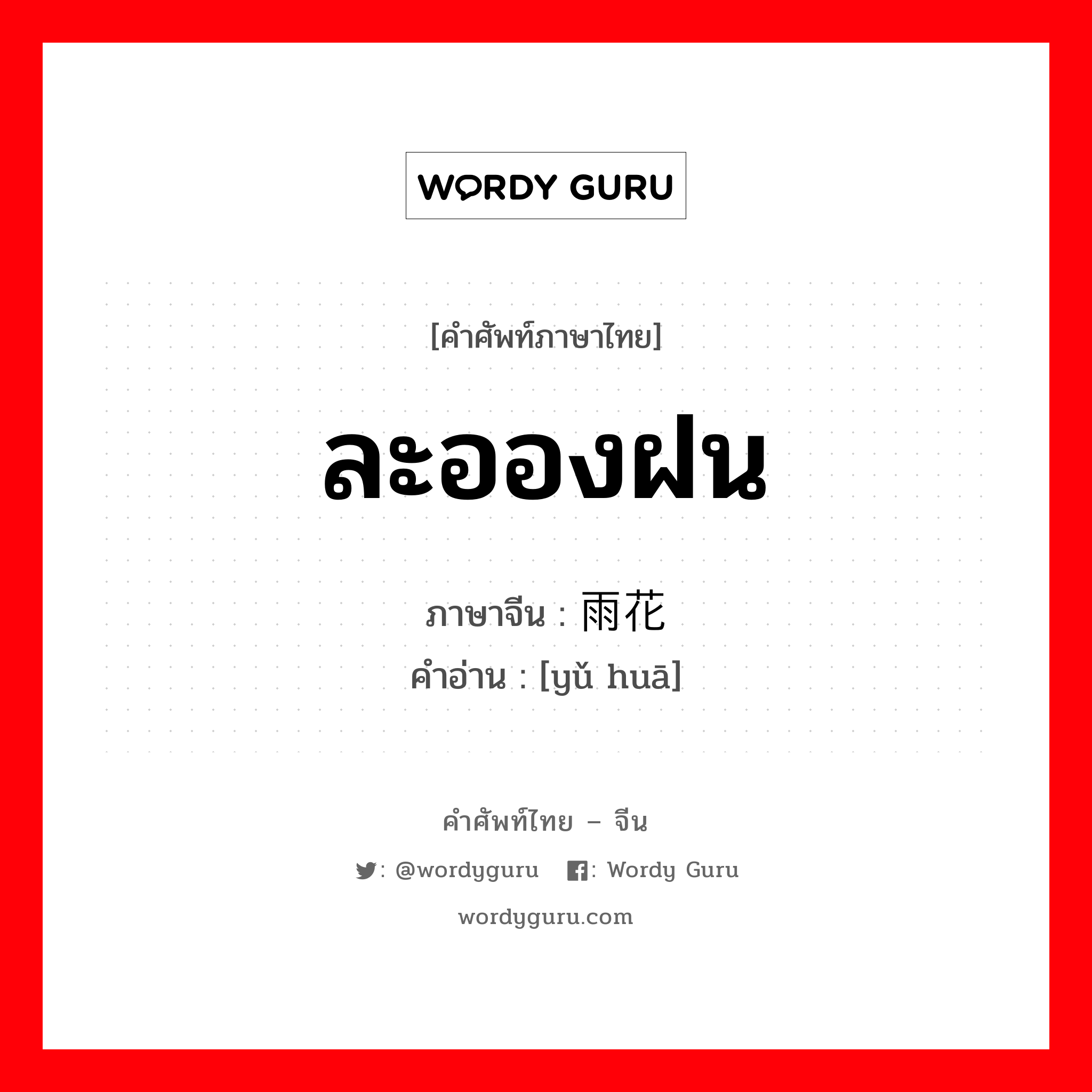 ละอองฝน ภาษาจีนคืออะไร, คำศัพท์ภาษาไทย - จีน ละอองฝน ภาษาจีน 雨花 คำอ่าน [yǔ huā]