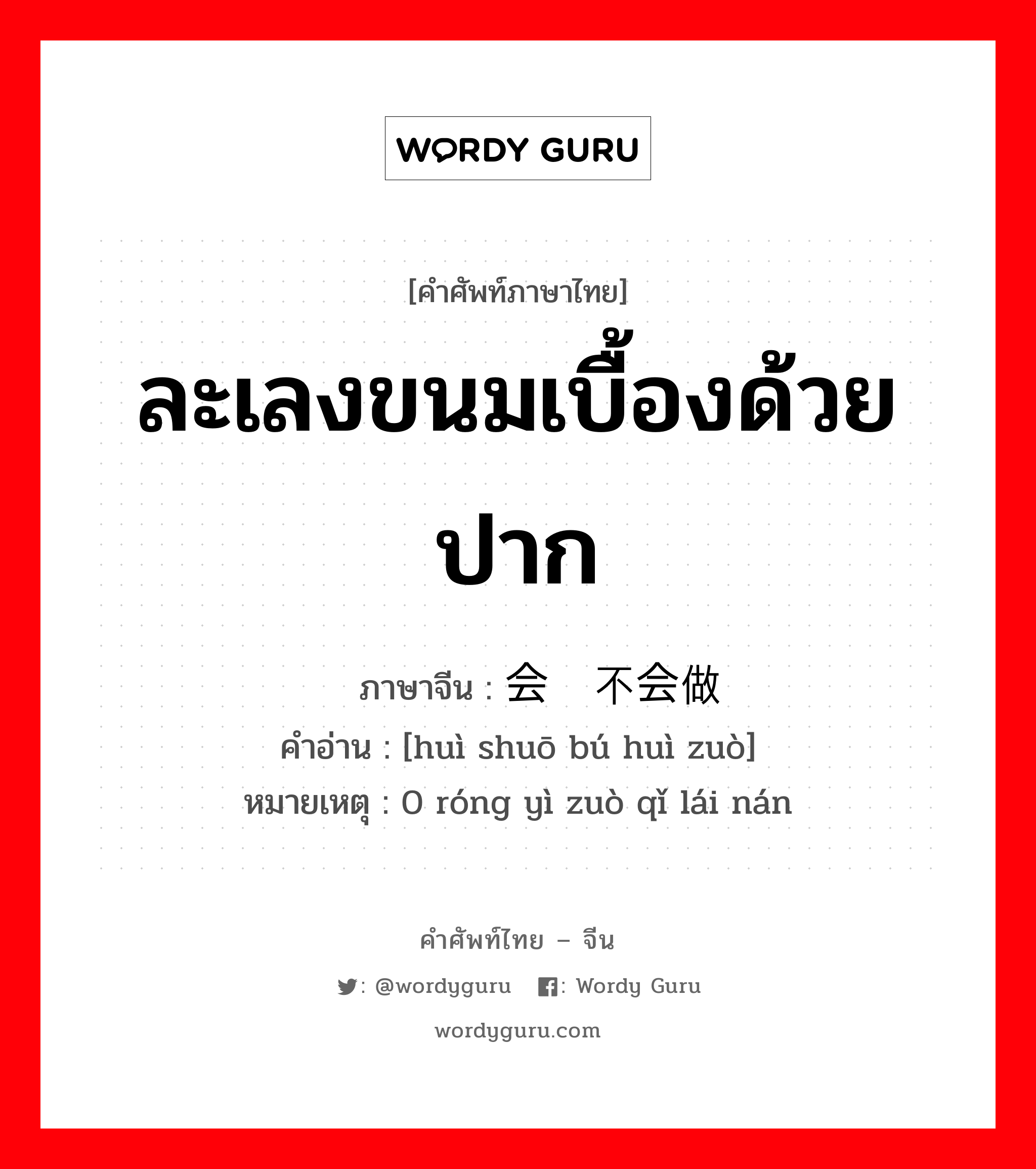 ละเลงขนมเบื้องด้วยปาก ภาษาจีนคืออะไร, คำศัพท์ภาษาไทย - จีน ละเลงขนมเบื้องด้วยปาก ภาษาจีน 会说不会做 คำอ่าน [huì shuō bú huì zuò] หมายเหตุ 0 róng yì zuò qǐ lái nán