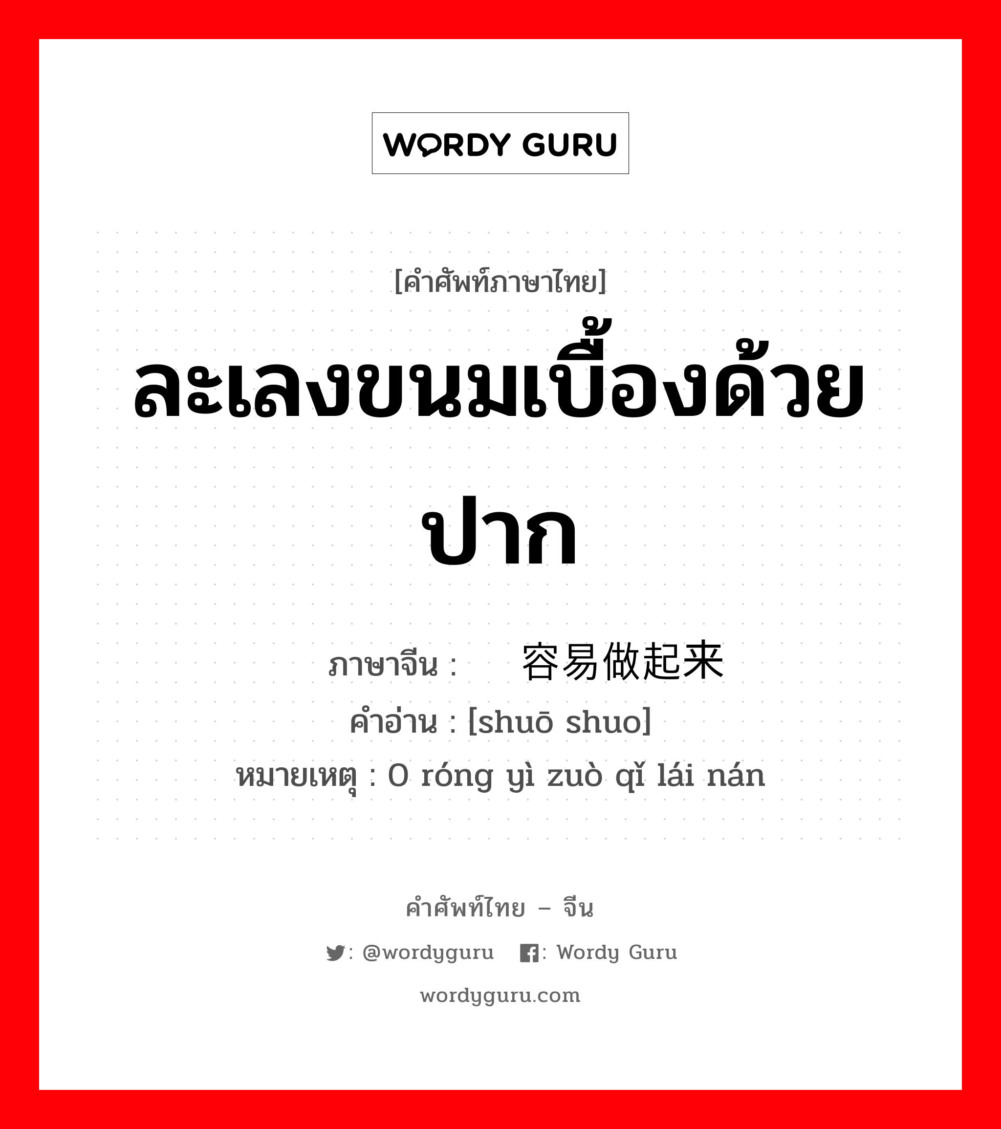 ละเลงขนมเบื้องด้วยปาก ภาษาจีนคืออะไร, คำศัพท์ภาษาไทย - จีน ละเลงขนมเบื้องด้วยปาก ภาษาจีน 说说容易做起来难 คำอ่าน [shuō shuo] หมายเหตุ 0 róng yì zuò qǐ lái nán