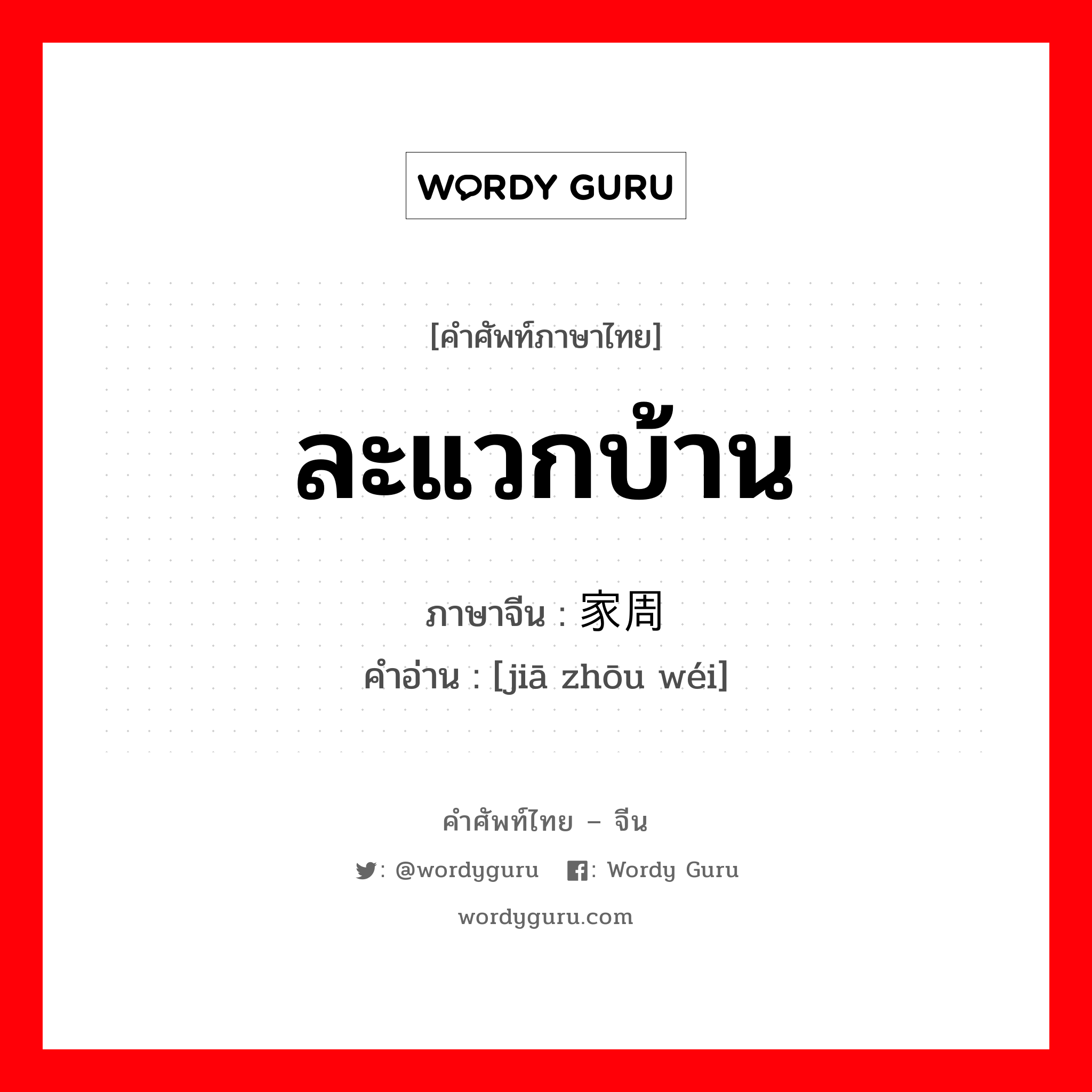 ละแวกบ้าน ภาษาจีนคืออะไร, คำศัพท์ภาษาไทย - จีน ละแวกบ้าน ภาษาจีน 家周围 คำอ่าน [jiā zhōu wéi]