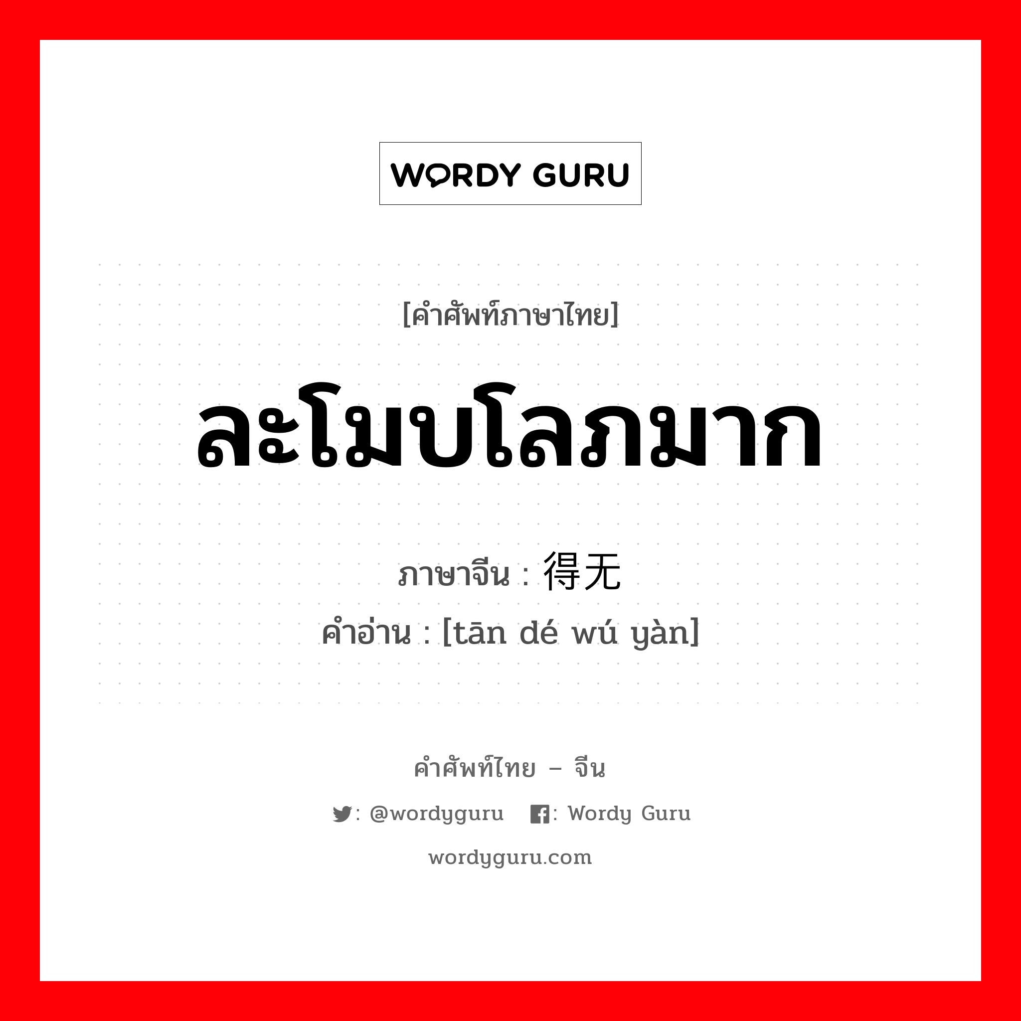 ละโมบโลภมาก ภาษาจีนคืออะไร, คำศัพท์ภาษาไทย - จีน ละโมบโลภมาก ภาษาจีน 贪得无厌 คำอ่าน [tān dé wú yàn]