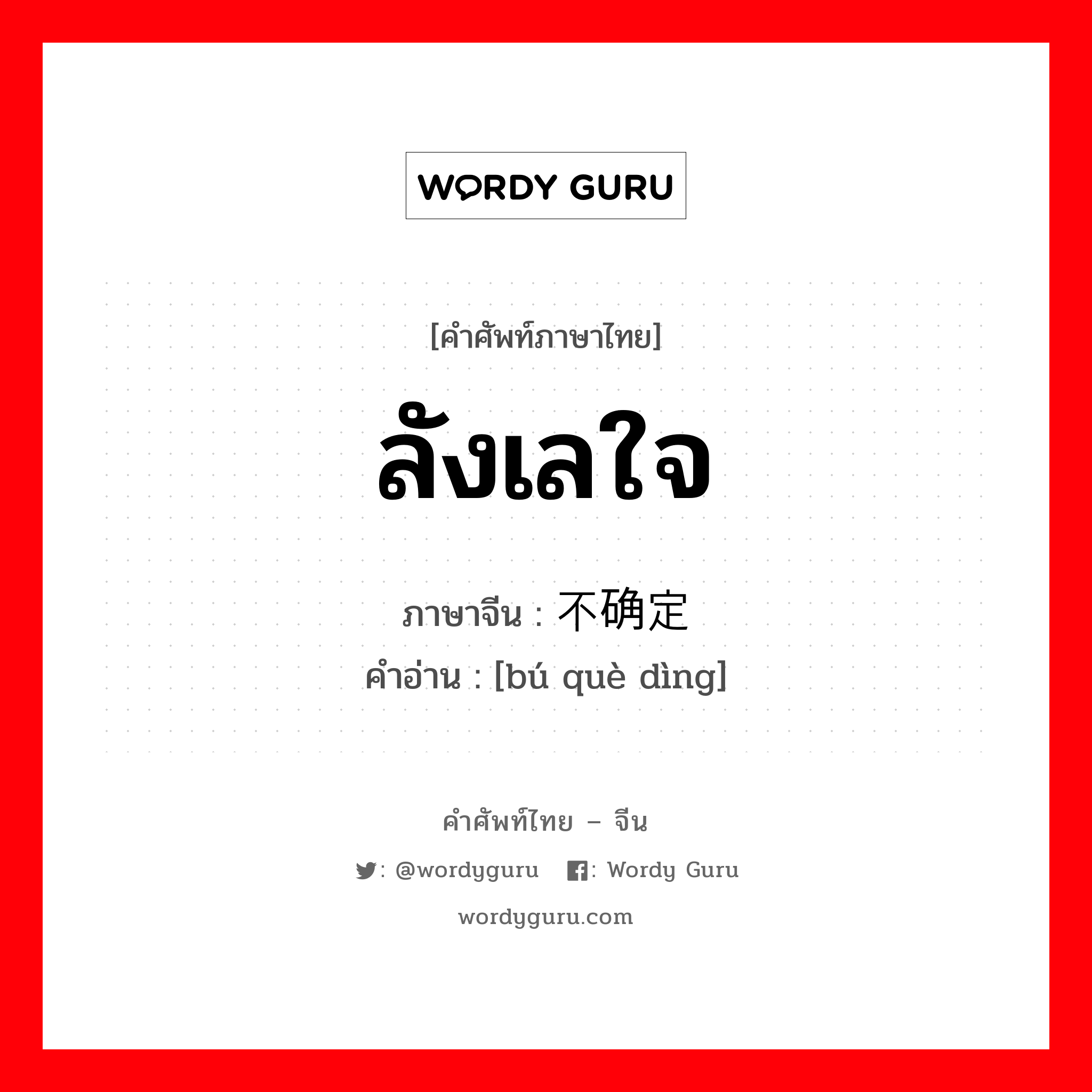 ลังเลใจ ภาษาจีนคืออะไร, คำศัพท์ภาษาไทย - จีน ลังเลใจ ภาษาจีน 不确定 คำอ่าน [bú què dìng]