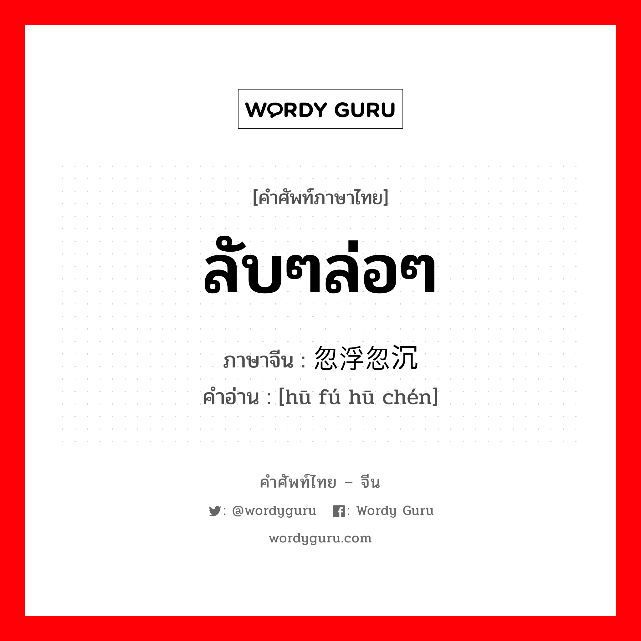 ลับๆล่อๆ ภาษาจีนคืออะไร, คำศัพท์ภาษาไทย - จีน ลับๆล่อๆ ภาษาจีน 忽浮忽沉 คำอ่าน [hū fú hū chén]