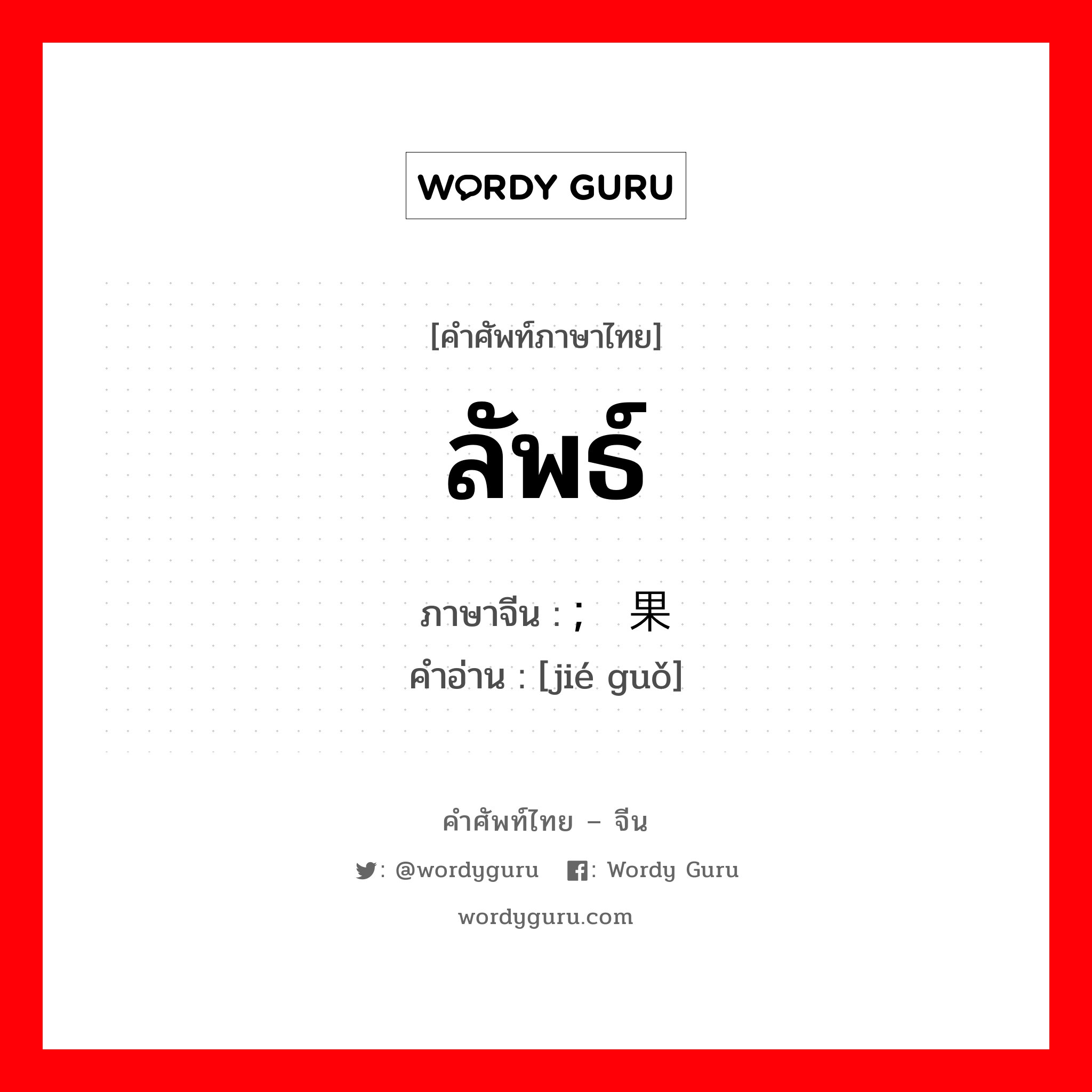 ลัพธ์ ภาษาจีนคืออะไร, คำศัพท์ภาษาไทย - จีน ลัพธ์ ภาษาจีน ; 结果 คำอ่าน [jié guǒ]