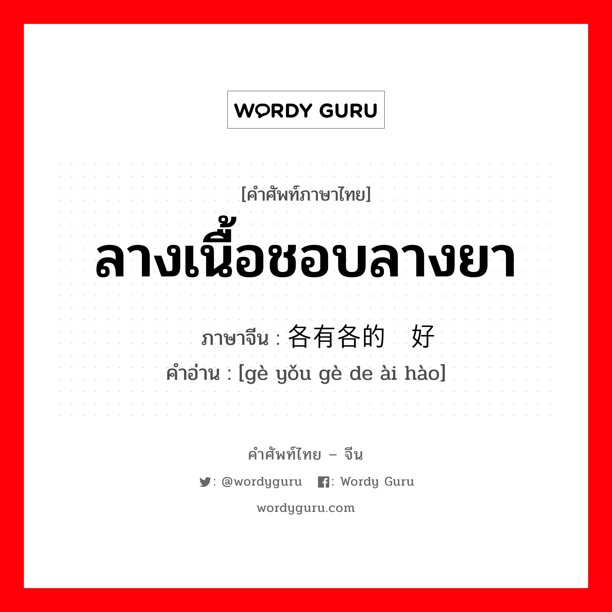 ลางเนื้อชอบลางยา ภาษาจีนคืออะไร, คำศัพท์ภาษาไทย - จีน ลางเนื้อชอบลางยา ภาษาจีน 各有各的爱好 คำอ่าน [gè yǒu gè de ài hào]