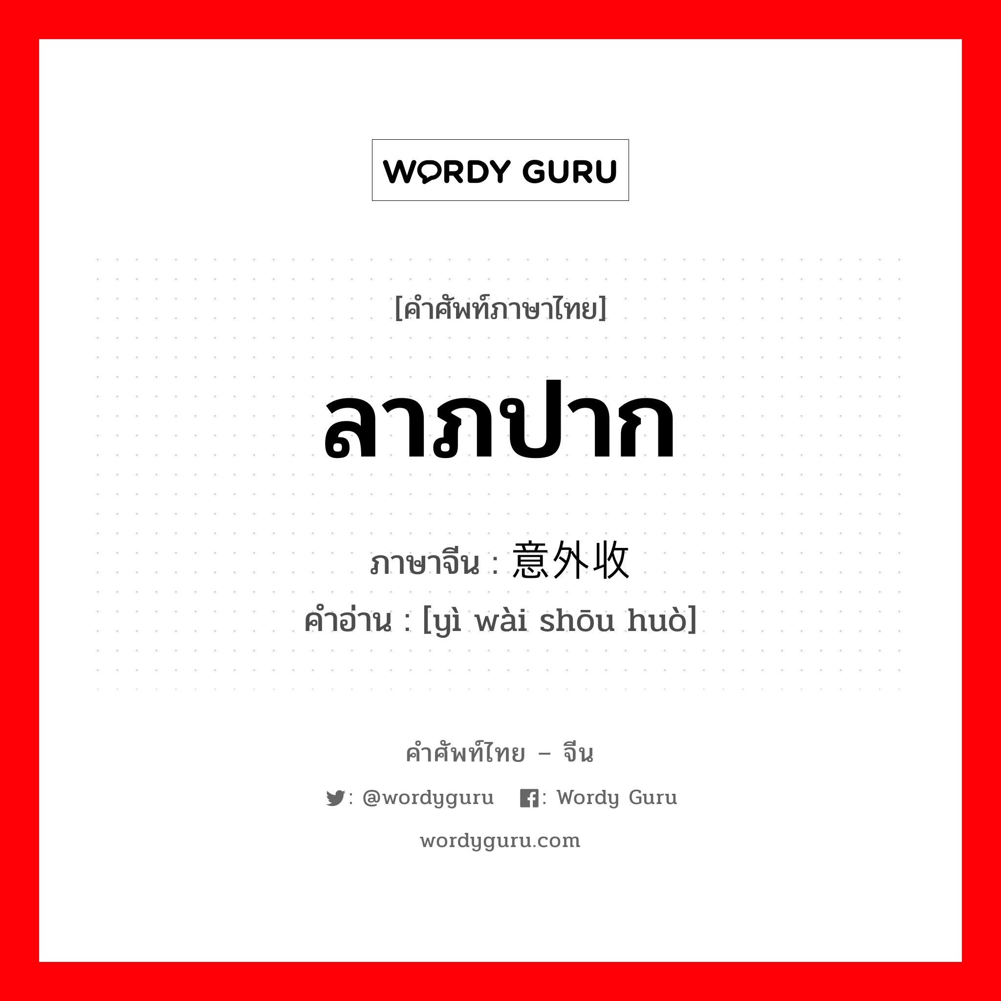 ลาภปาก ภาษาจีนคืออะไร, คำศัพท์ภาษาไทย - จีน ลาภปาก ภาษาจีน 意外收获 คำอ่าน [yì wài shōu huò]