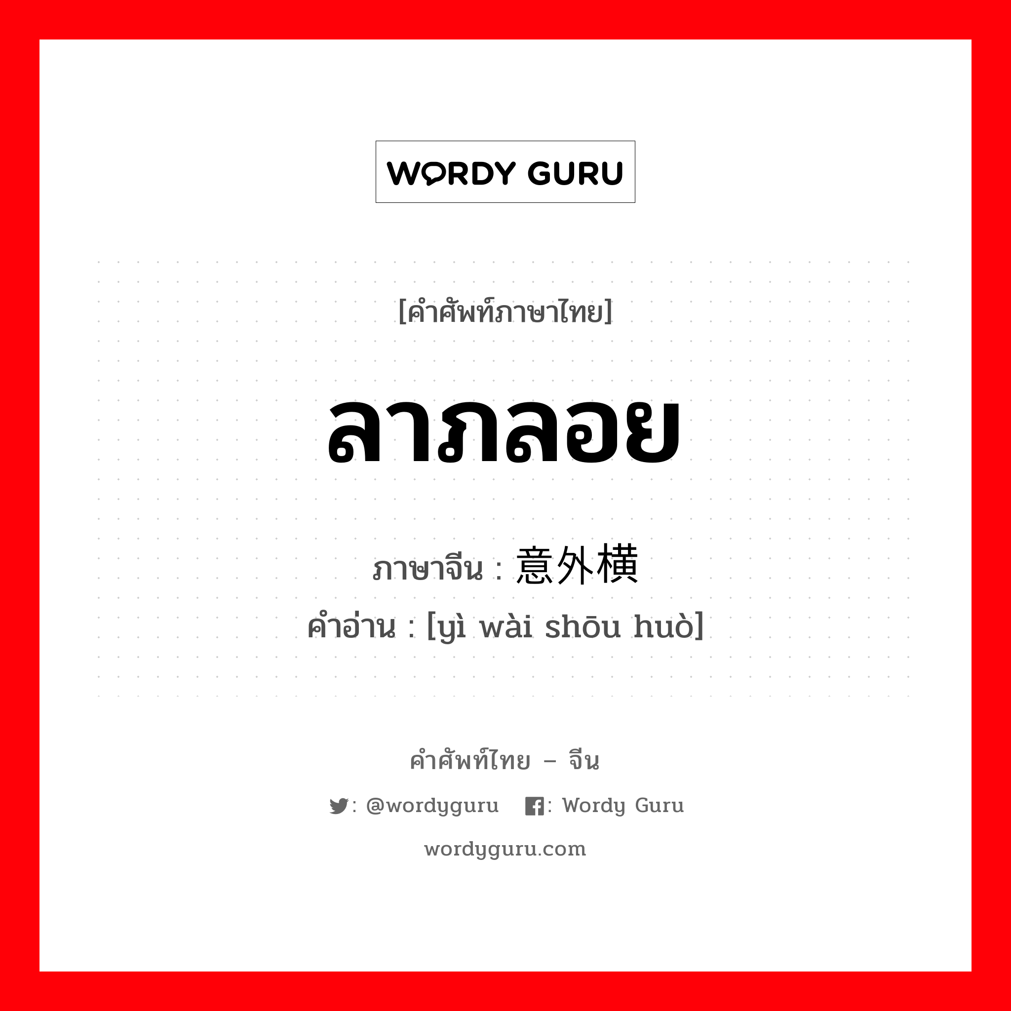 ลาภลอย ภาษาจีนคืออะไร, คำศัพท์ภาษาไทย - จีน ลาภลอย ภาษาจีน 意外横财 คำอ่าน [yì wài shōu huò]