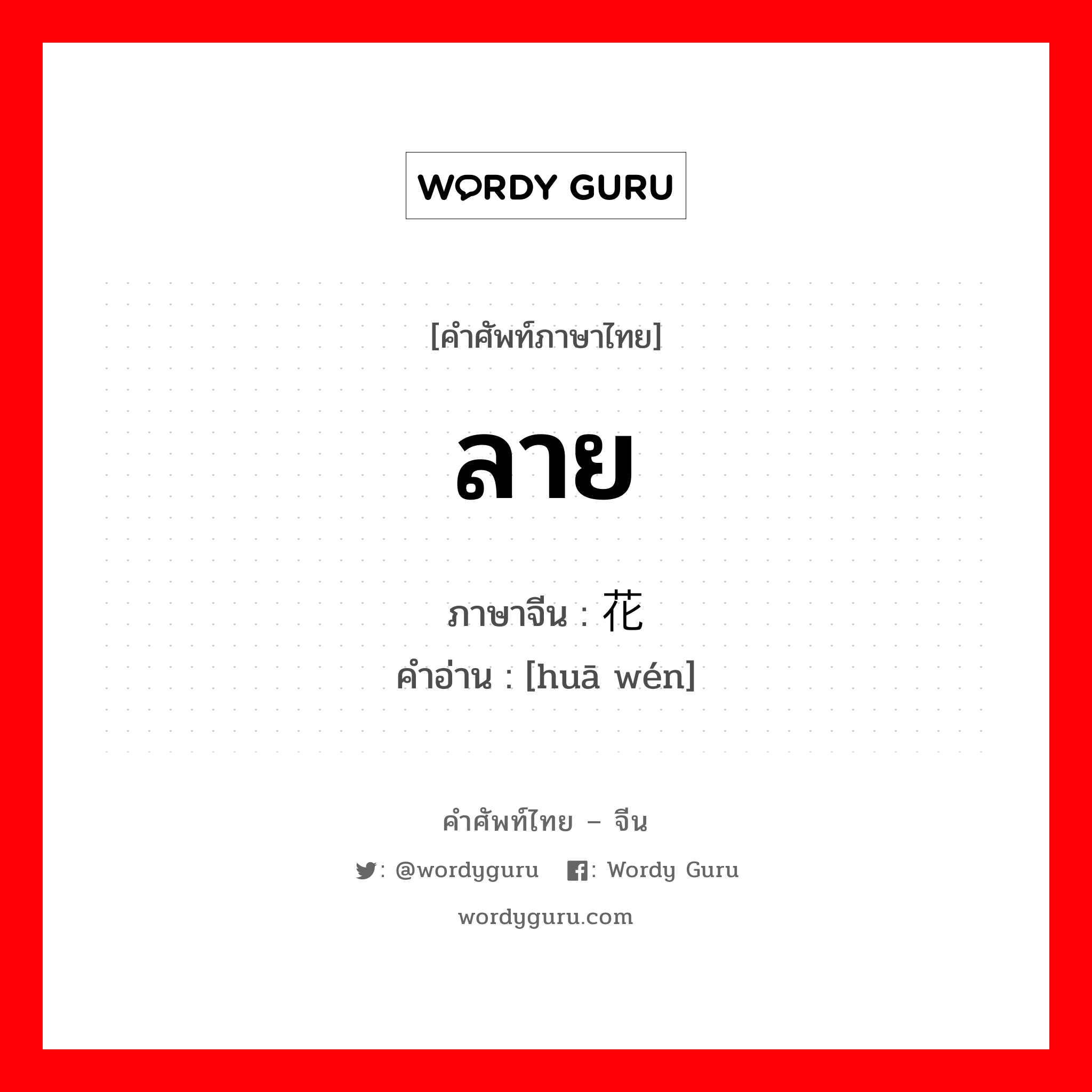 ลาย ภาษาจีนคืออะไร, คำศัพท์ภาษาไทย - จีน ลาย ภาษาจีน 花纹 คำอ่าน [huā wén]