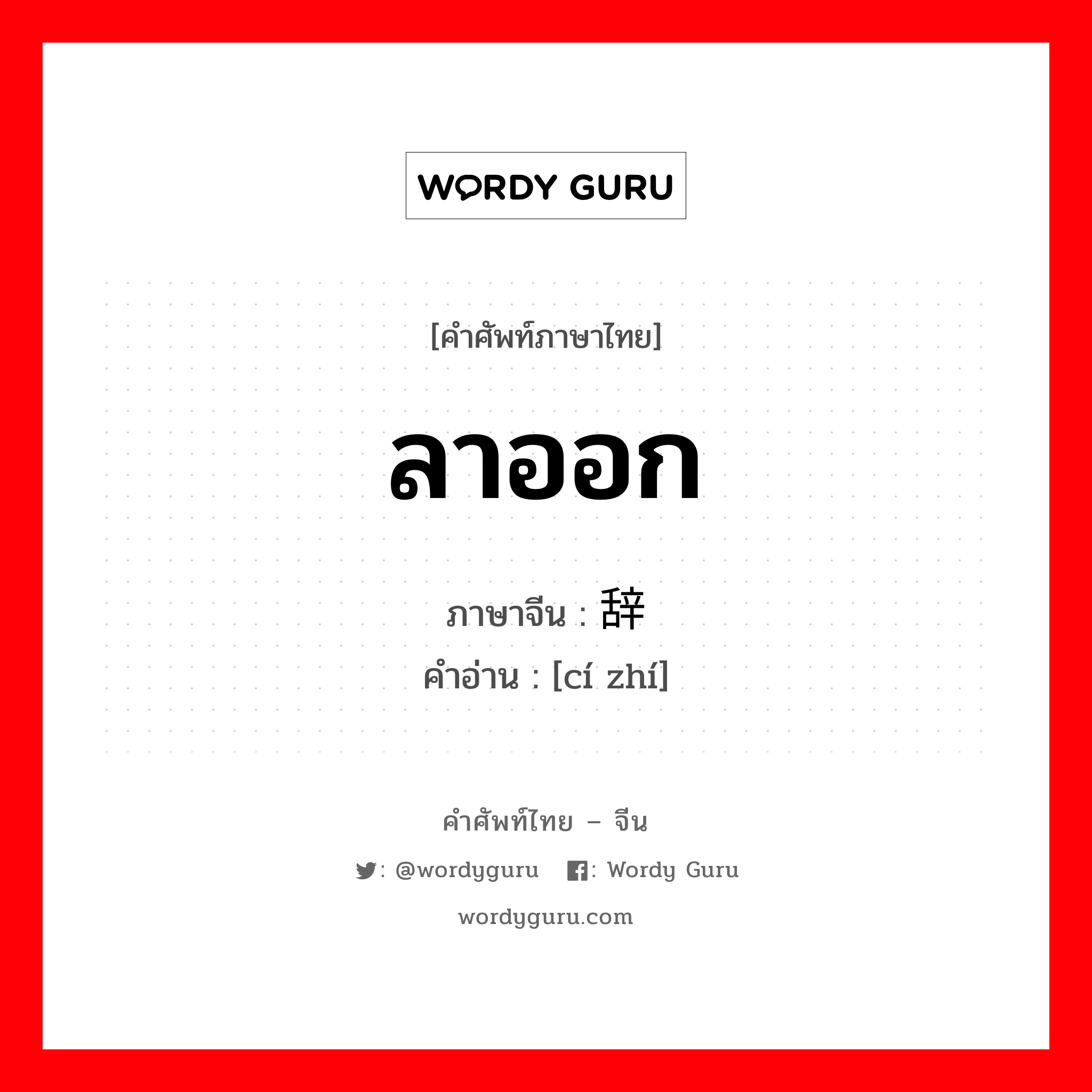 ลาออก ภาษาจีนคืออะไร, คำศัพท์ภาษาไทย - จีน ลาออก ภาษาจีน 辞职 คำอ่าน [cí zhí]