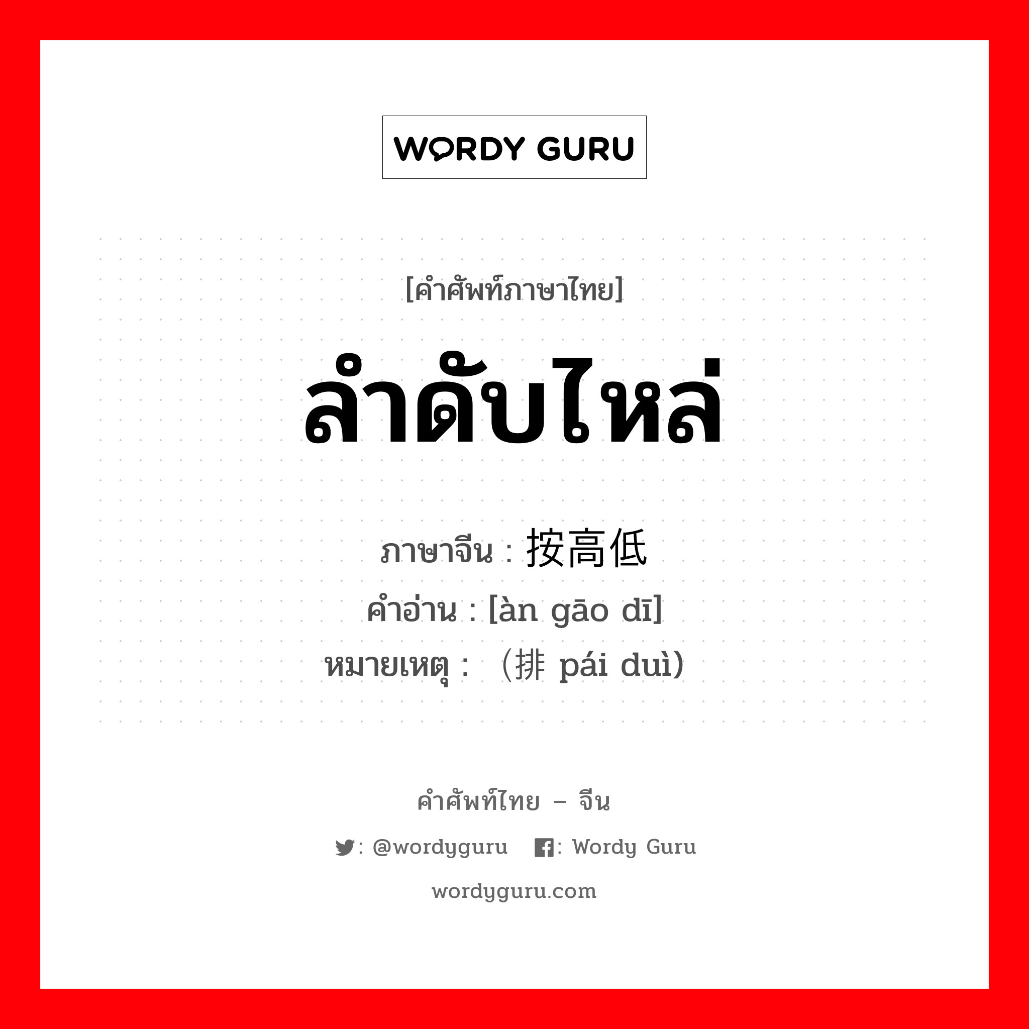 ลำดับไหล่ ภาษาจีนคืออะไร, คำศัพท์ภาษาไทย - จีน ลำดับไหล่ ภาษาจีน 按高低 คำอ่าน [àn gāo dī] หมายเหตุ （排队 pái duì)