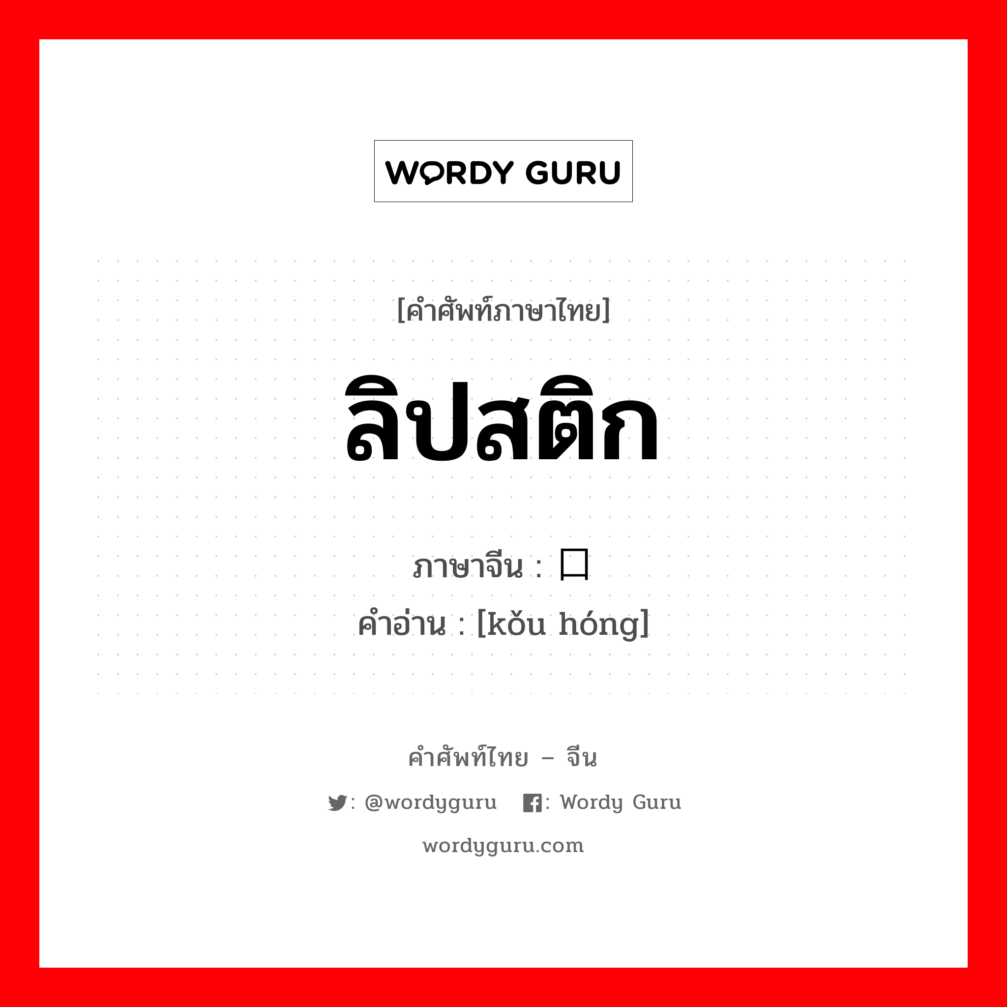 ลิปสติก ภาษาจีนคืออะไร, คำศัพท์ภาษาไทย - จีน ลิปสติก ภาษาจีน 口红 คำอ่าน [kǒu hóng]