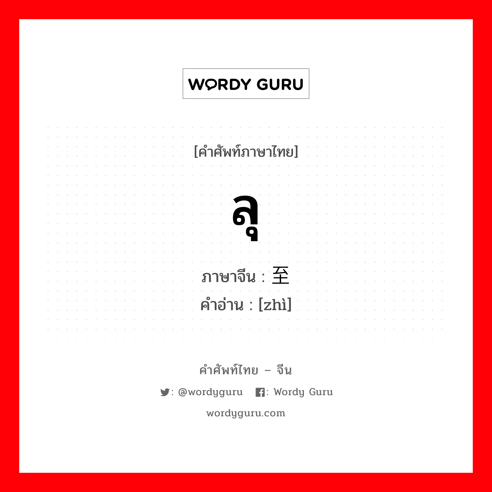 ลุ ภาษาจีนคืออะไร, คำศัพท์ภาษาไทย - จีน ลุ ภาษาจีน 至 คำอ่าน [zhì]