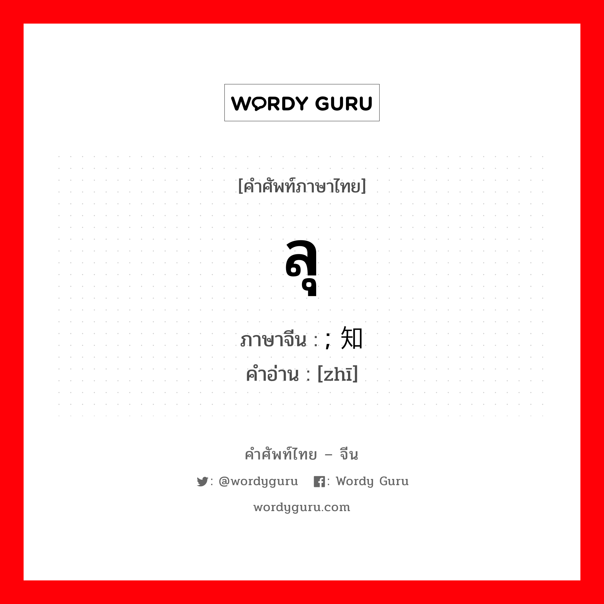 ลุ ภาษาจีนคืออะไร, คำศัพท์ภาษาไทย - จีน ลุ ภาษาจีน ; 知 คำอ่าน [zhī]