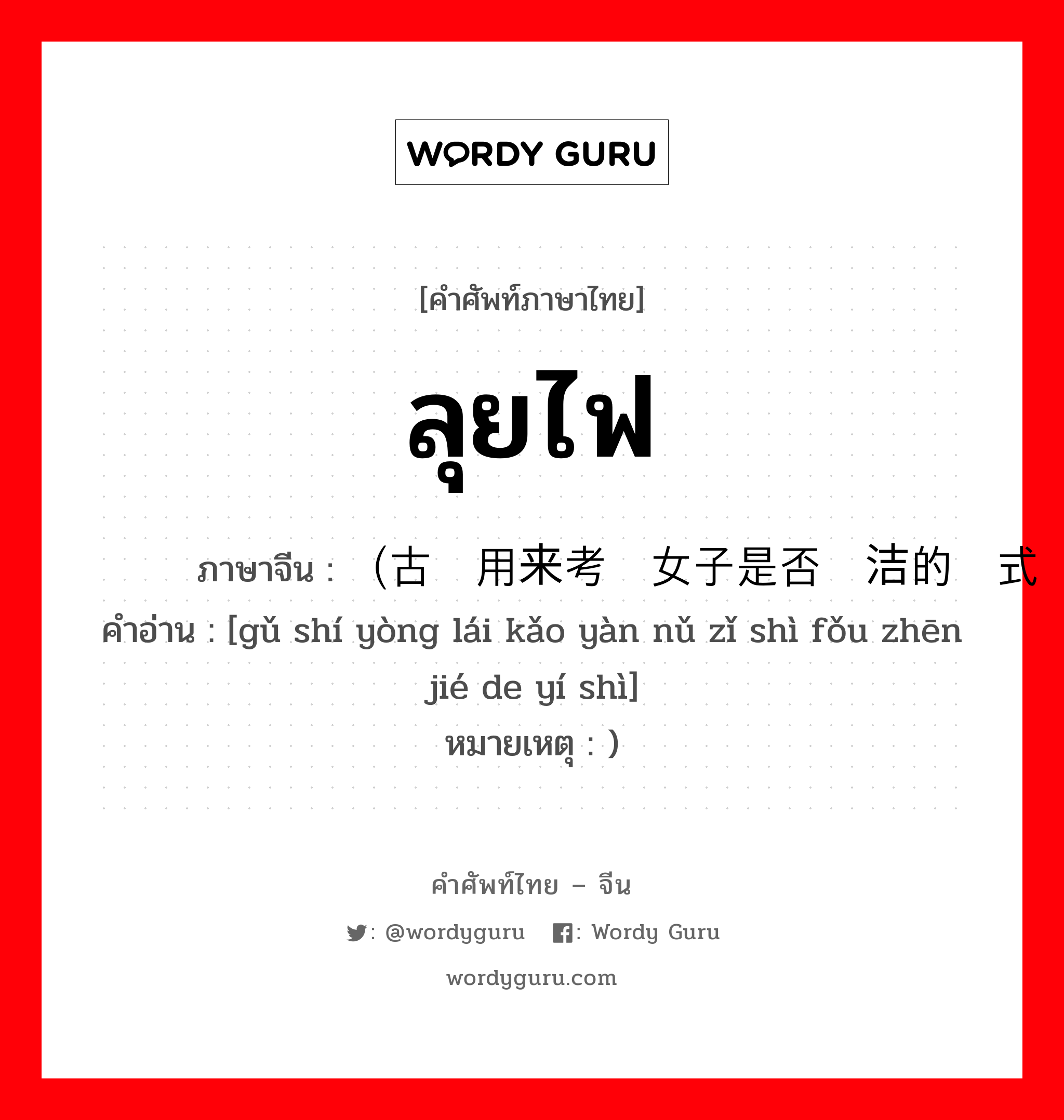 ลุยไฟ ภาษาจีนคืออะไร, คำศัพท์ภาษาไทย - จีน ลุยไฟ ภาษาจีน （古时用来考验女子是否贞洁的仪式 คำอ่าน [gǔ shí yòng lái kǎo yàn nǔ zǐ shì fǒu zhēn jié de yí shì] หมายเหตุ )