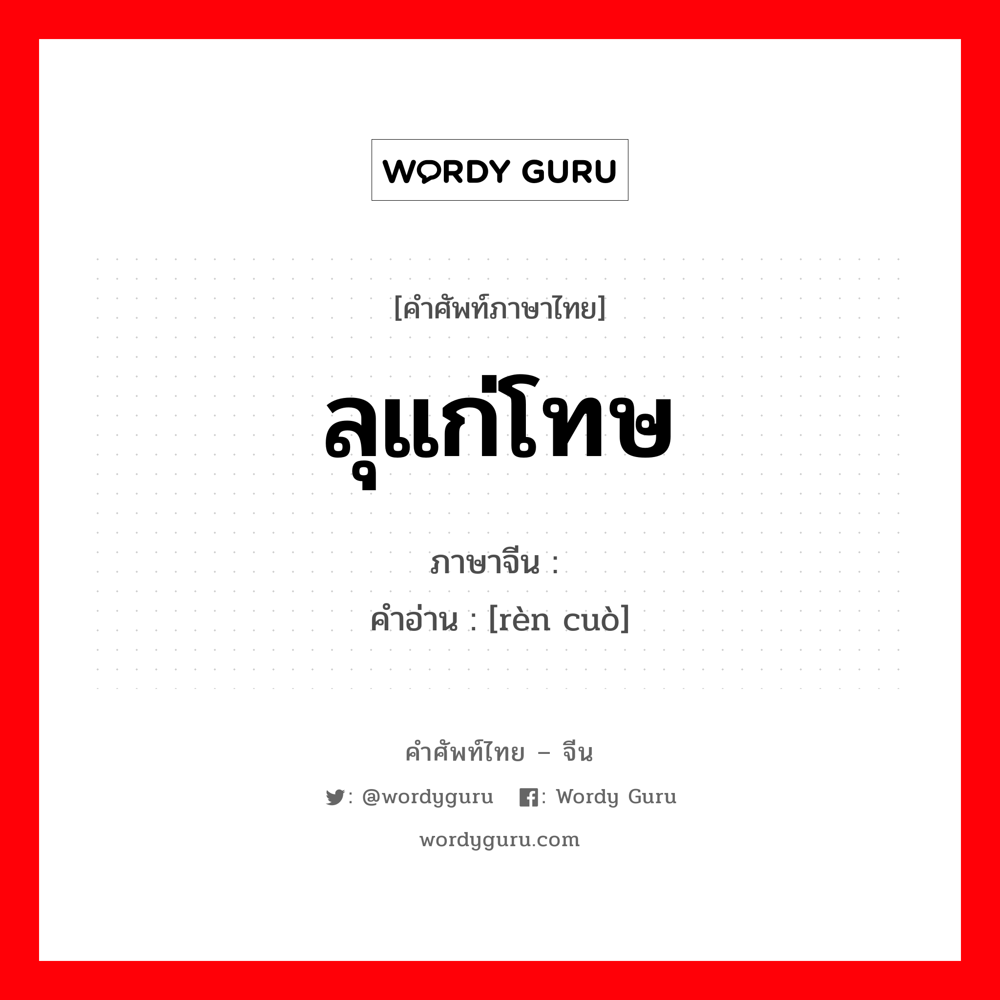 ลุแก่โทษ ภาษาจีนคืออะไร, คำศัพท์ภาษาไทย - จีน ลุแก่โทษ ภาษาจีน 认错 คำอ่าน [rèn cuò]