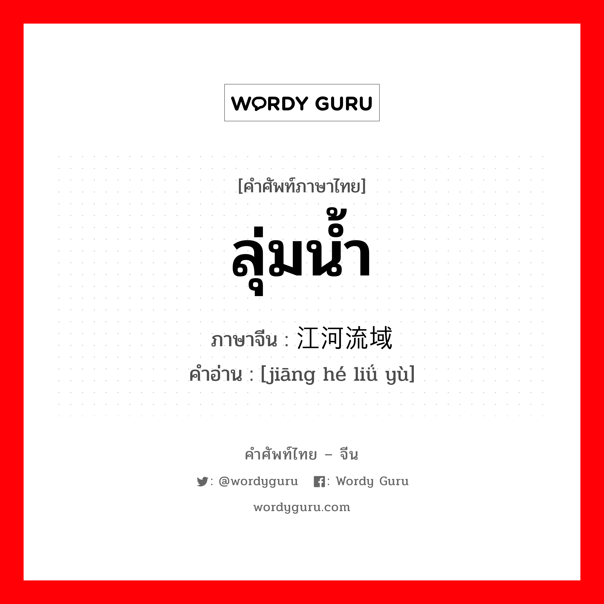 ลุ่มน้ำ ภาษาจีนคืออะไร, คำศัพท์ภาษาไทย - จีน ลุ่มน้ำ ภาษาจีน 江河流域 คำอ่าน [jiāng hé liǘ yù]