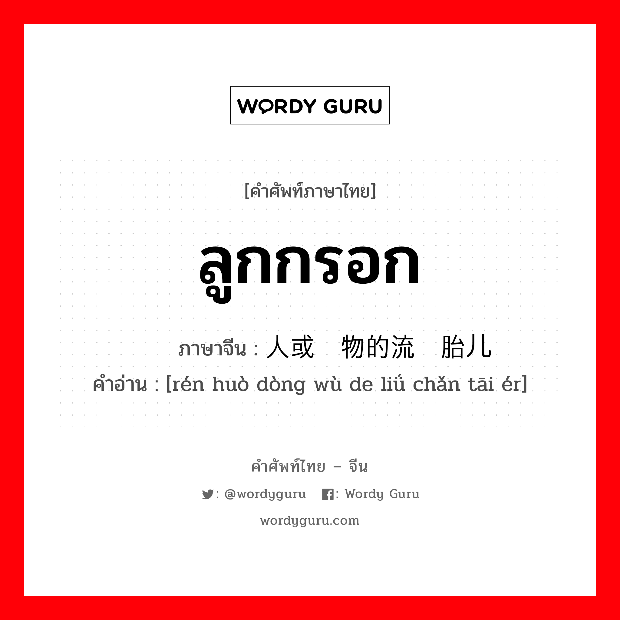 ลูกกรอก ภาษาจีนคืออะไร, คำศัพท์ภาษาไทย - จีน ลูกกรอก ภาษาจีน 人或动物的流产胎儿 คำอ่าน [rén huò dòng wù de liǘ chǎn tāi ér]