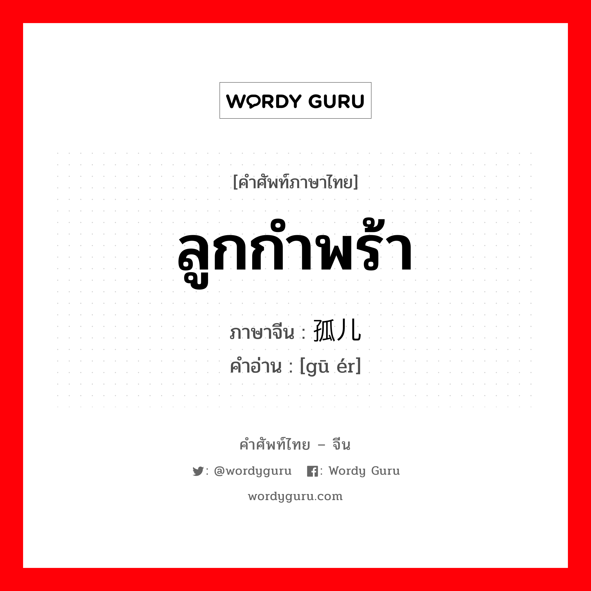 ลูกกำพร้า ภาษาจีนคืออะไร, คำศัพท์ภาษาไทย - จีน ลูกกำพร้า ภาษาจีน 孤儿 คำอ่าน [gū ér]