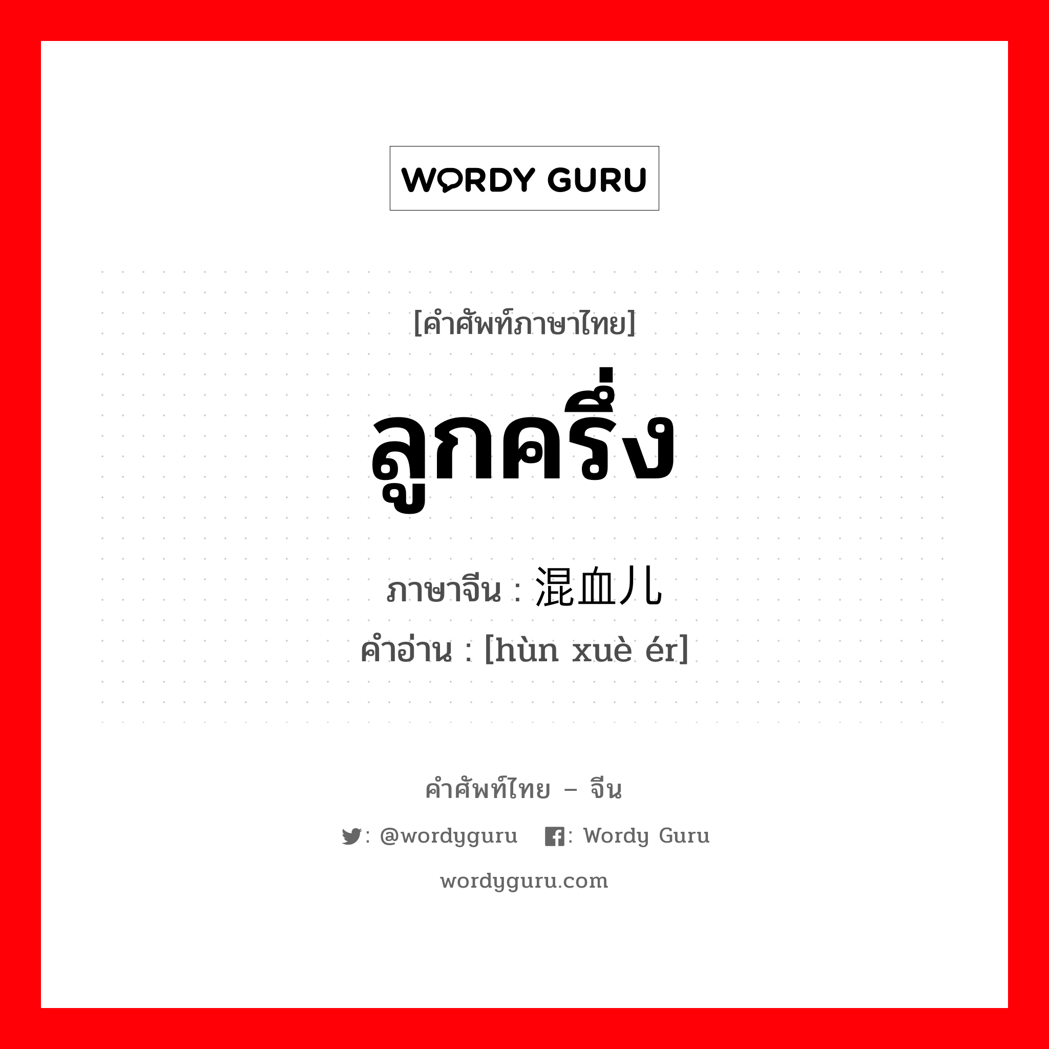 ลูกครึ่ง ภาษาจีนคืออะไร, คำศัพท์ภาษาไทย - จีน ลูกครึ่ง ภาษาจีน 混血儿 คำอ่าน [hùn xuè ér]