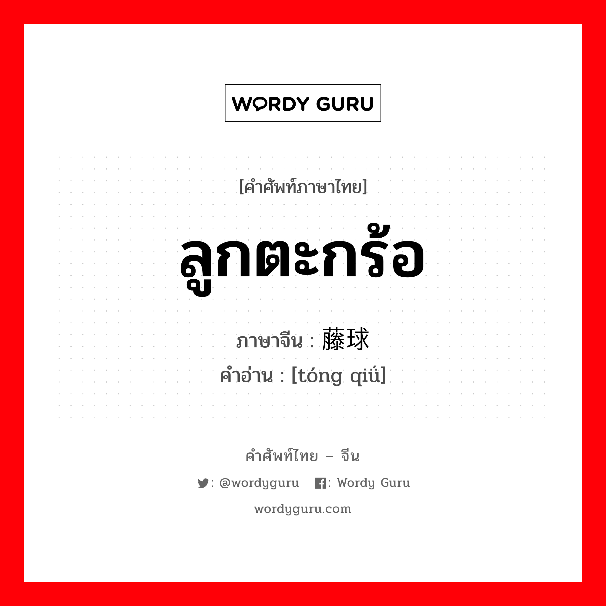 ลูกตะกร้อ ภาษาจีนคืออะไร, คำศัพท์ภาษาไทย - จีน ลูกตะกร้อ ภาษาจีน 藤球 คำอ่าน [tóng qiǘ]