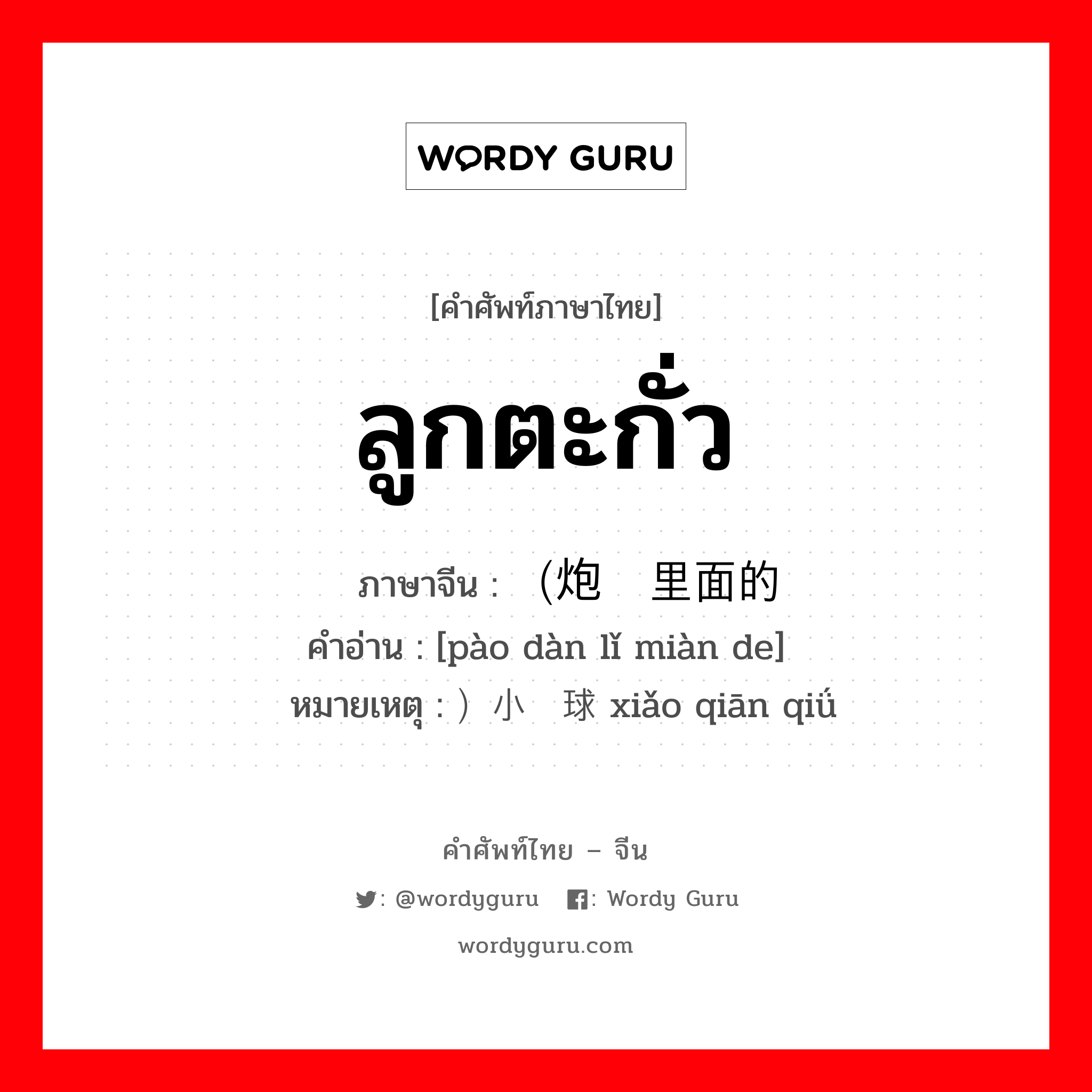 ลูกตะกั่ว ภาษาจีนคืออะไร, คำศัพท์ภาษาไทย - จีน ลูกตะกั่ว ภาษาจีน （炮弹里面的 คำอ่าน [pào dàn lǐ miàn de] หมายเหตุ ）小铅球 xiǎo qiān qiǘ