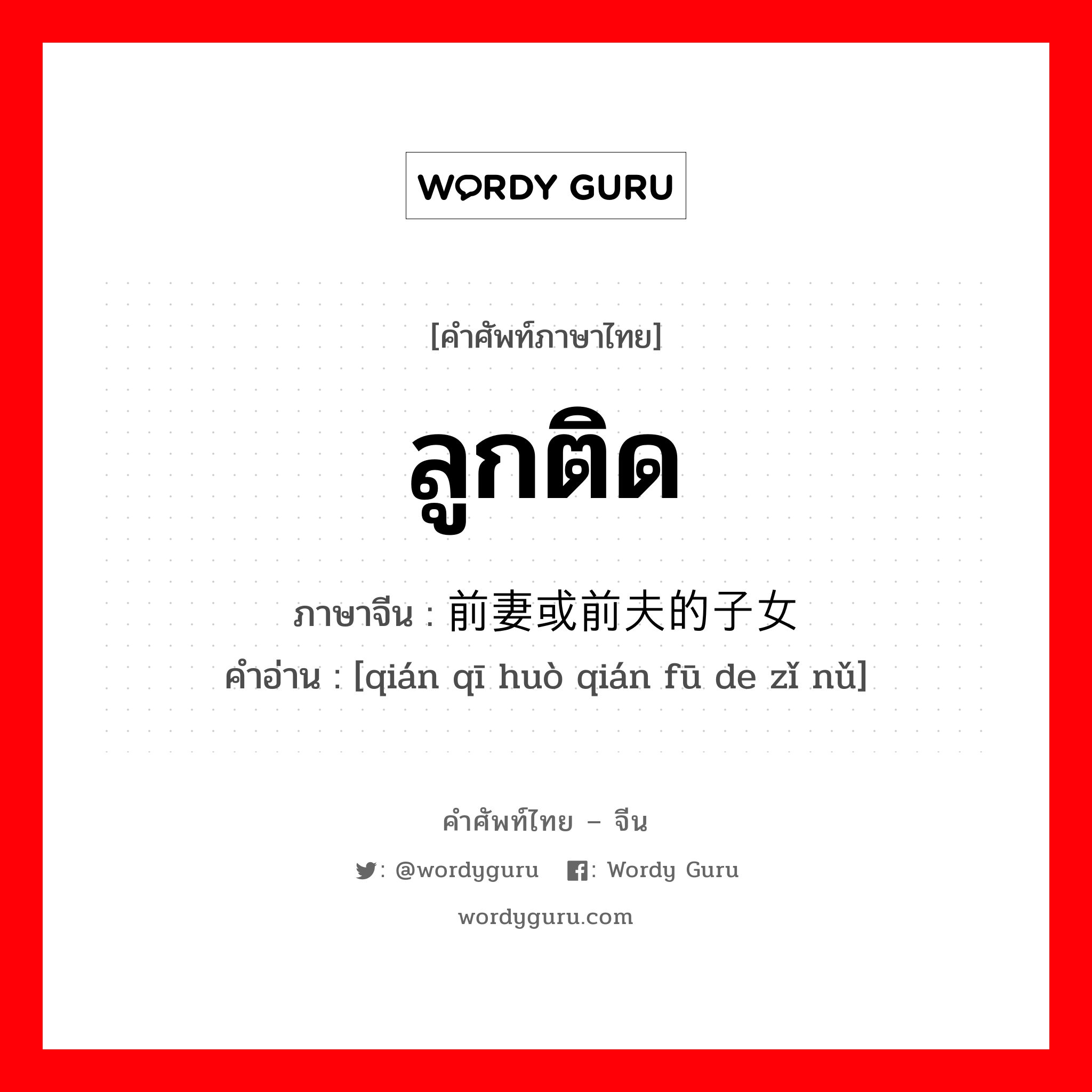 ลูกติด ภาษาจีนคืออะไร, คำศัพท์ภาษาไทย - จีน ลูกติด ภาษาจีน 前妻或前夫的子女 คำอ่าน [qián qī huò qián fū de zǐ nǔ]