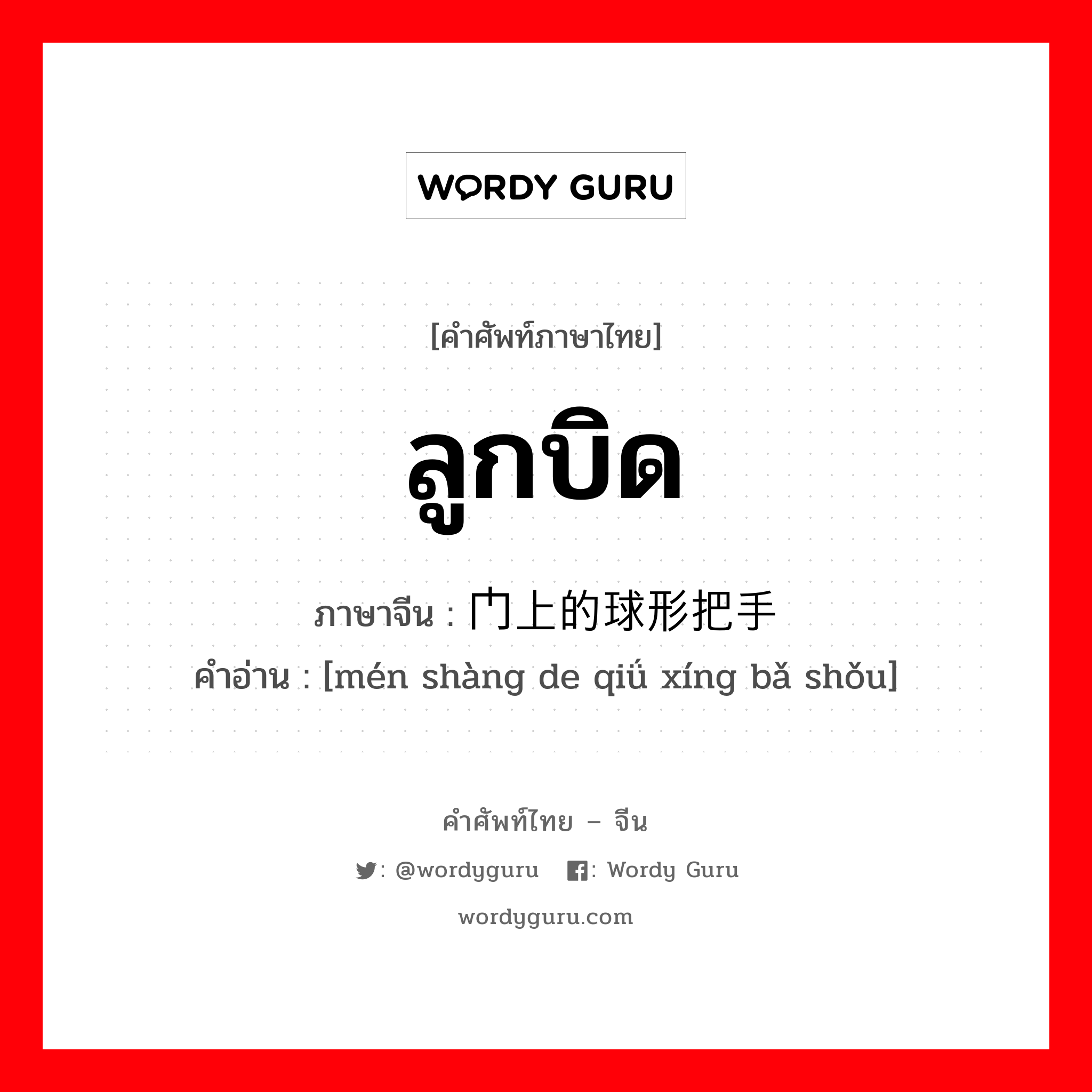 ลูกบิด ภาษาจีนคืออะไร, คำศัพท์ภาษาไทย - จีน ลูกบิด ภาษาจีน 门上的球形把手 คำอ่าน [mén shàng de qiǘ xíng bǎ shǒu]