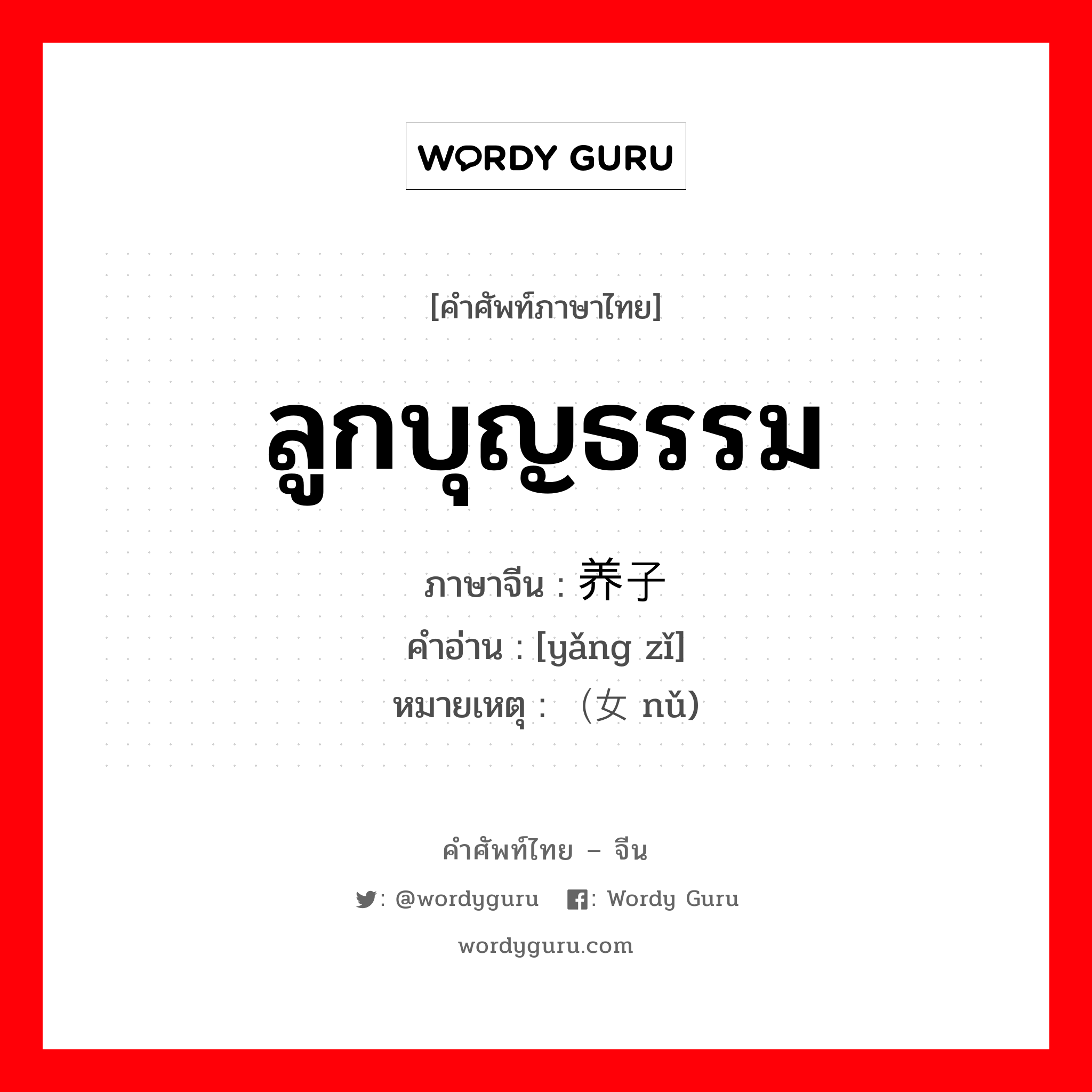 ลูกบุญธรรม ภาษาจีนคืออะไร, คำศัพท์ภาษาไทย - จีน ลูกบุญธรรม ภาษาจีน 养子 คำอ่าน [yǎng zǐ] หมายเหตุ （女 nǔ)