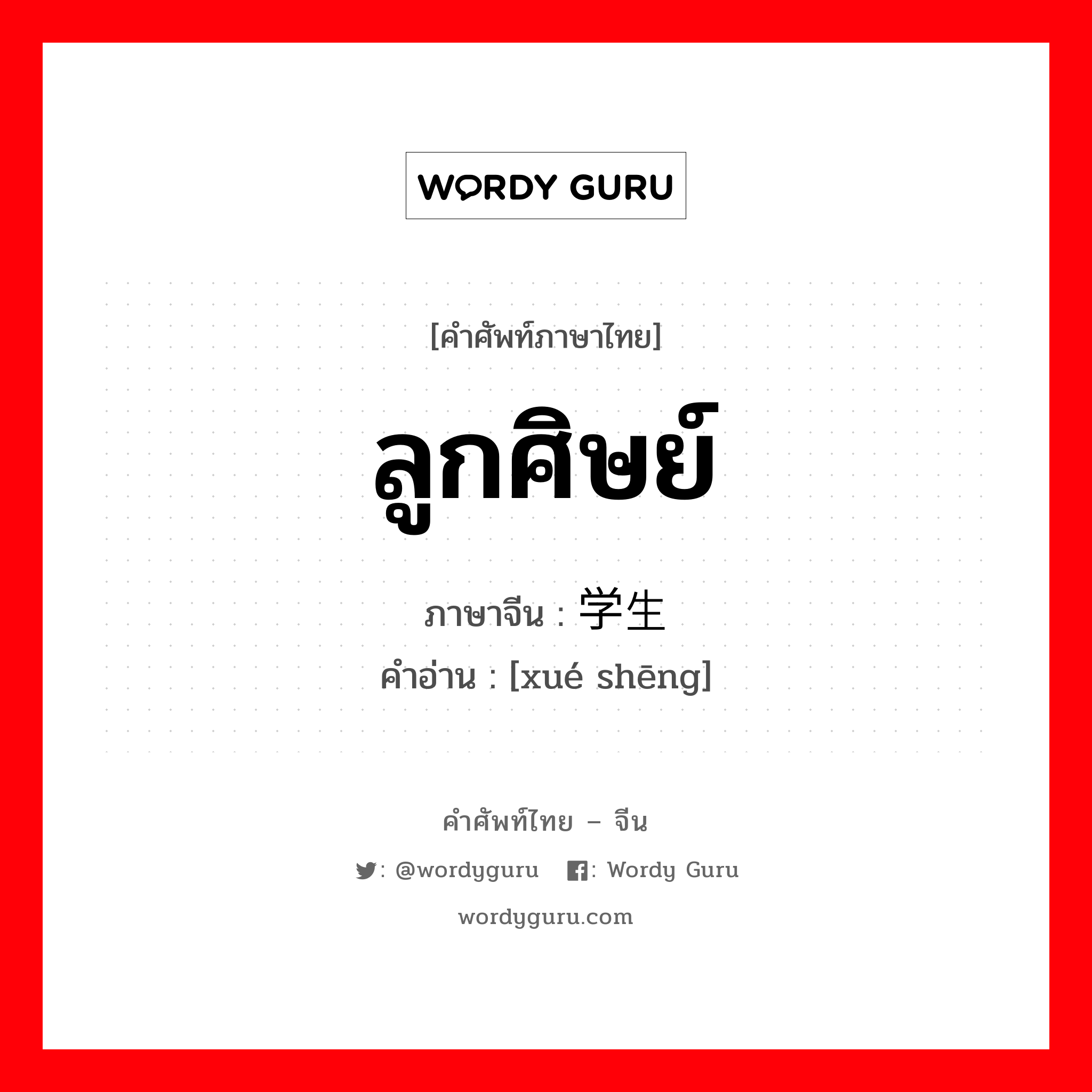 ลูกศิษย์ ภาษาจีนคืออะไร, คำศัพท์ภาษาไทย - จีน ลูกศิษย์ ภาษาจีน 学生 คำอ่าน [xué shēng]