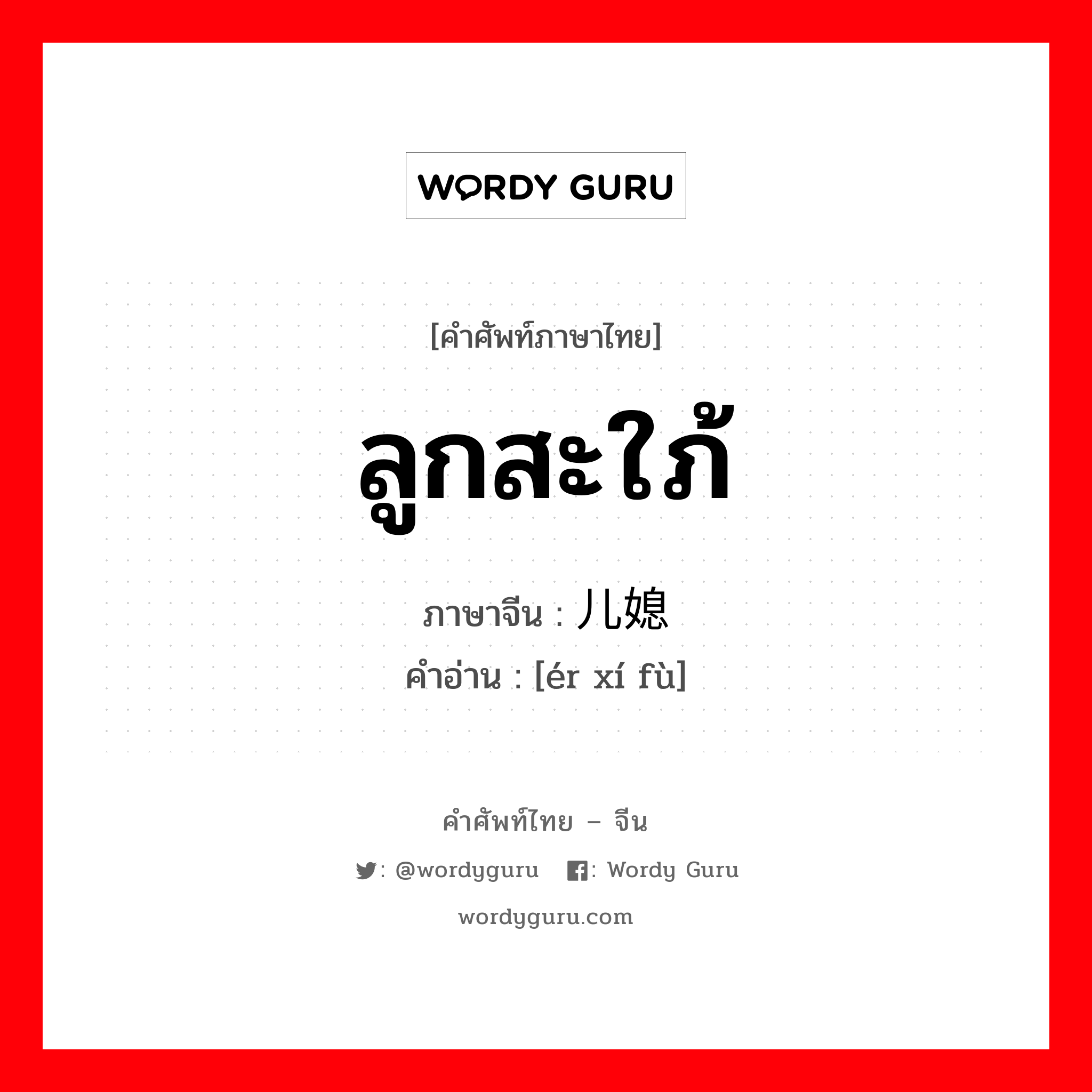 ลูกสะใภ้ ภาษาจีนคืออะไร, คำศัพท์ภาษาไทย - จีน ลูกสะใภ้ ภาษาจีน 儿媳妇 คำอ่าน [ér xí fù]