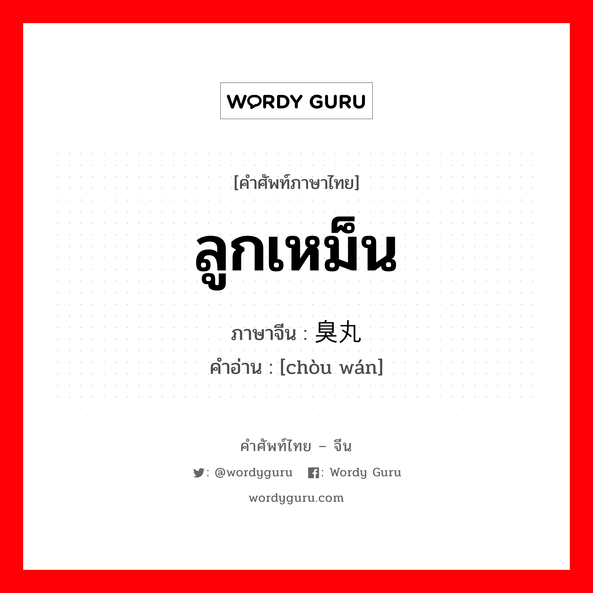 ลูกเหม็น ภาษาจีนคืออะไร, คำศัพท์ภาษาไทย - จีน ลูกเหม็น ภาษาจีน 臭丸 คำอ่าน [chòu wán]