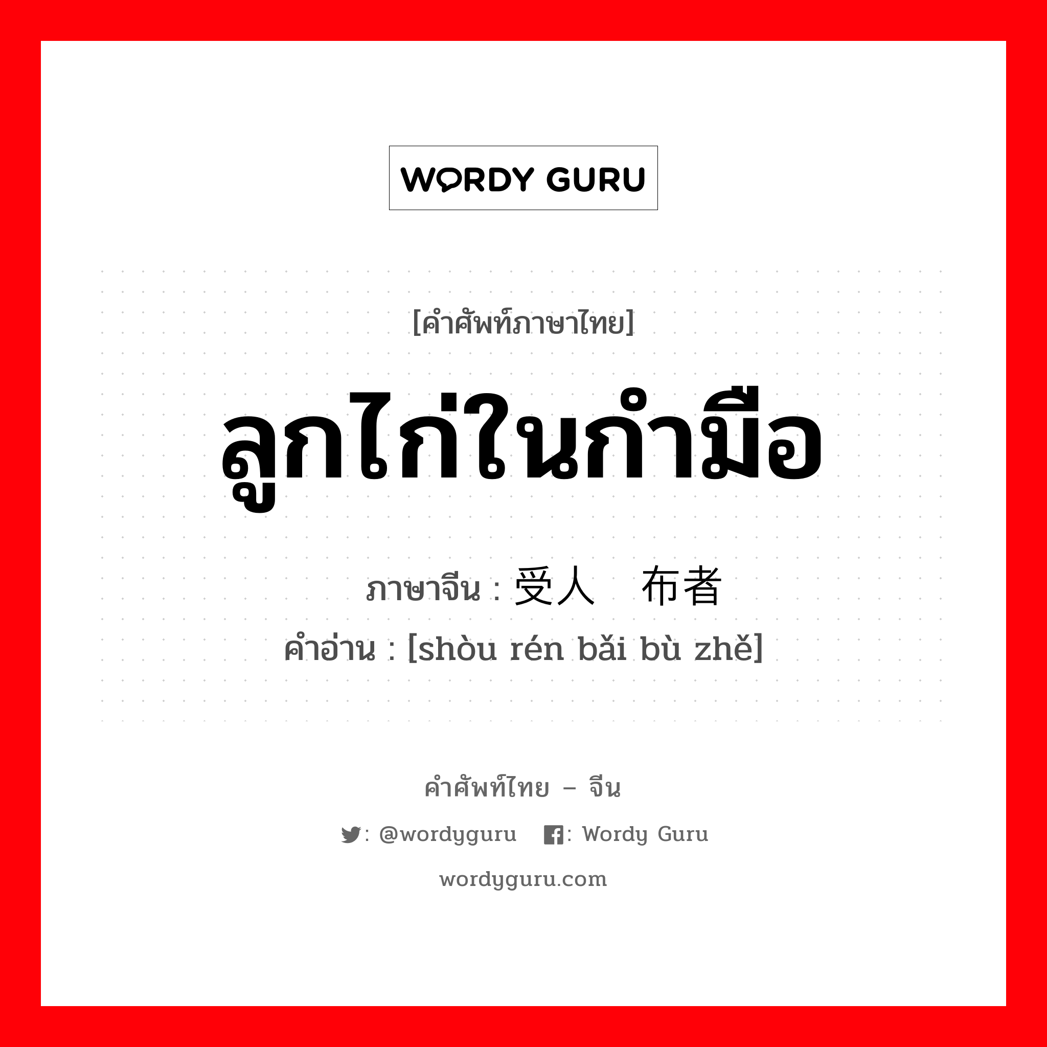 ลูกไก่ในกำมือ ภาษาจีนคืออะไร, คำศัพท์ภาษาไทย - จีน ลูกไก่ในกำมือ ภาษาจีน 受人摆布者 คำอ่าน [shòu rén bǎi bù zhě]