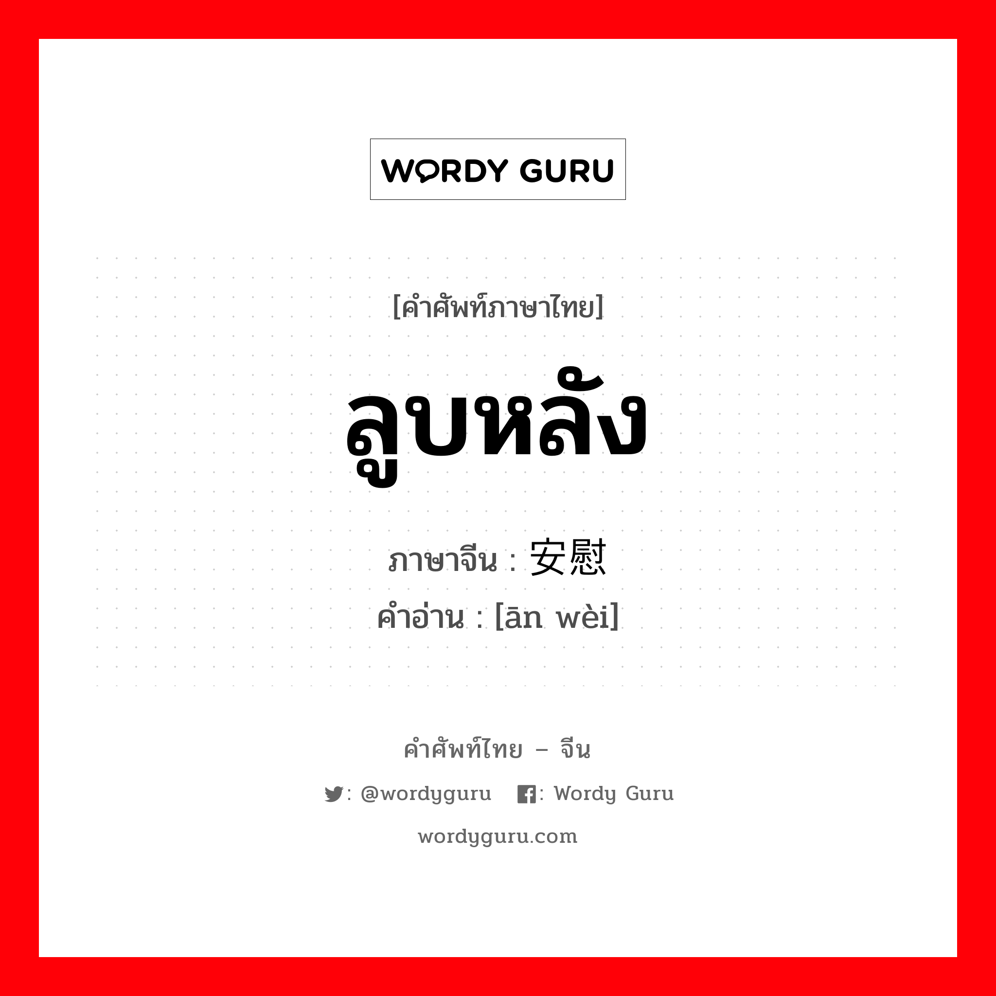 ลูบหลัง ภาษาจีนคืออะไร, คำศัพท์ภาษาไทย - จีน ลูบหลัง ภาษาจีน 安慰 คำอ่าน [ān wèi]