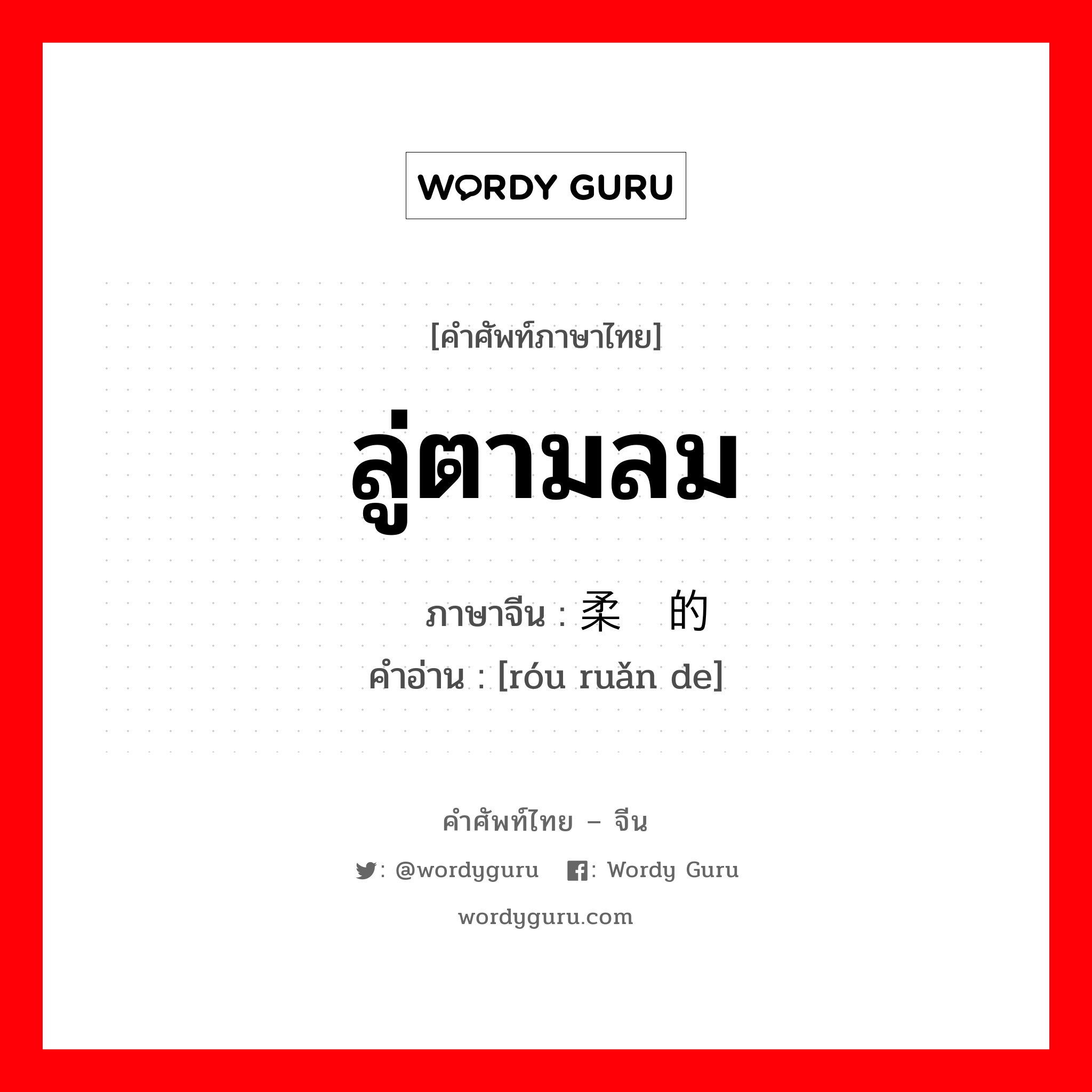 ลู่ตามลม ภาษาจีนคืออะไร, คำศัพท์ภาษาไทย - จีน ลู่ตามลม ภาษาจีน 柔软的 คำอ่าน [róu ruǎn de]