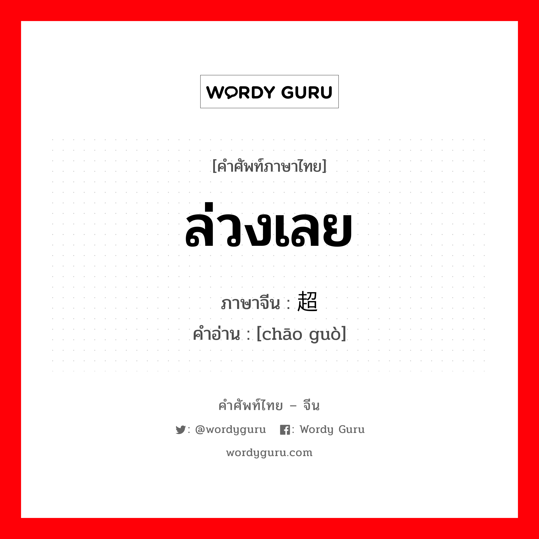 ล่วงเลย ภาษาจีนคืออะไร, คำศัพท์ภาษาไทย - จีน ล่วงเลย ภาษาจีน 超过 คำอ่าน [chāo guò]