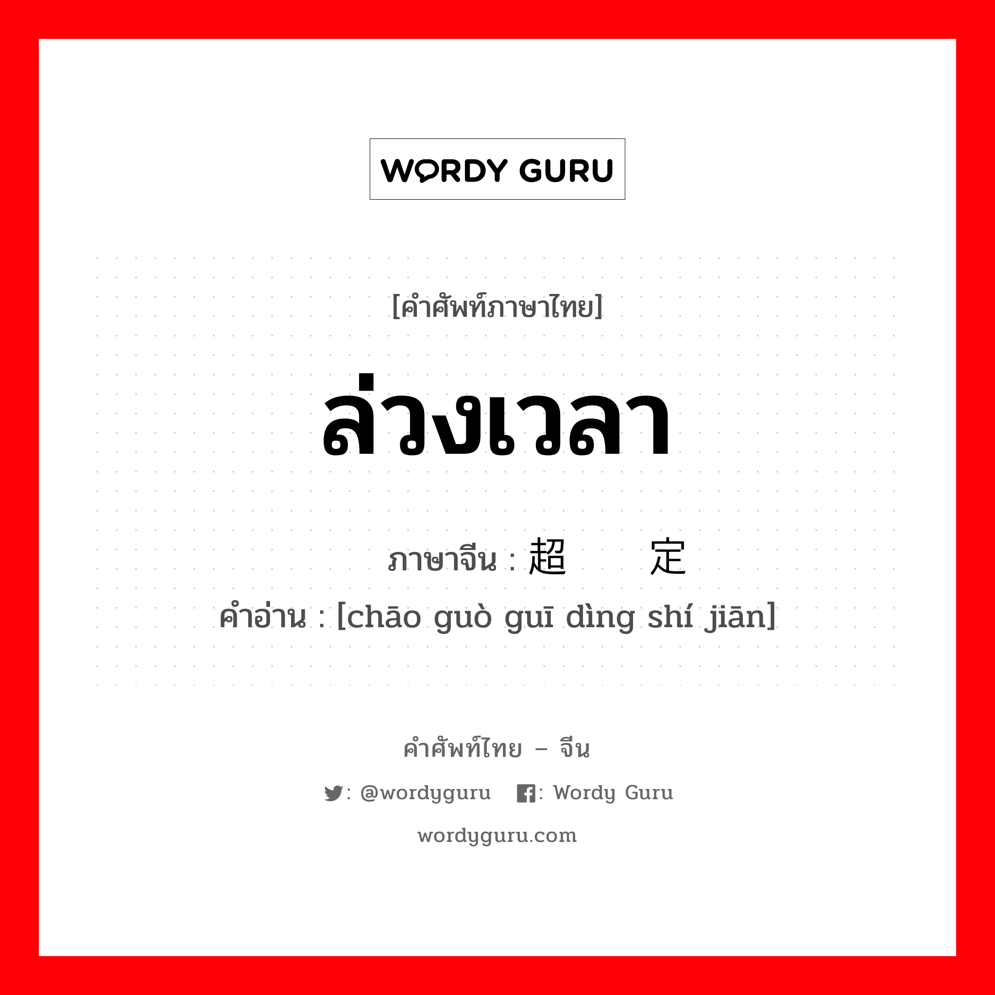 ล่วงเวลา ภาษาจีนคืออะไร, คำศัพท์ภาษาไทย - จีน ล่วงเวลา ภาษาจีน 超过规定时间 คำอ่าน [chāo guò guī dìng shí jiān]