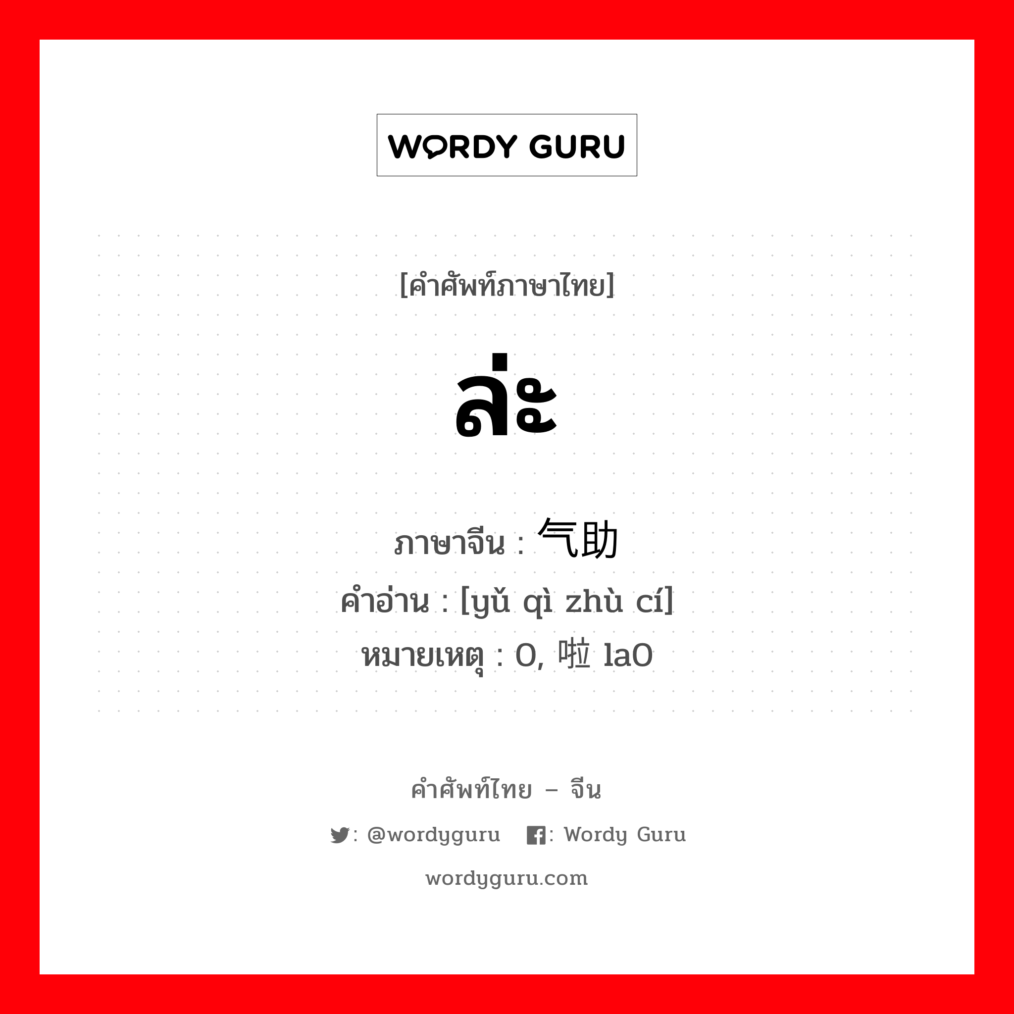 ล่ะ ภาษาจีนคืออะไร, คำศัพท์ภาษาไทย - จีน ล่ะ ภาษาจีน 语气助词 คำอ่าน [yǔ qì zhù cí] หมายเหตุ 0, 啦 la0