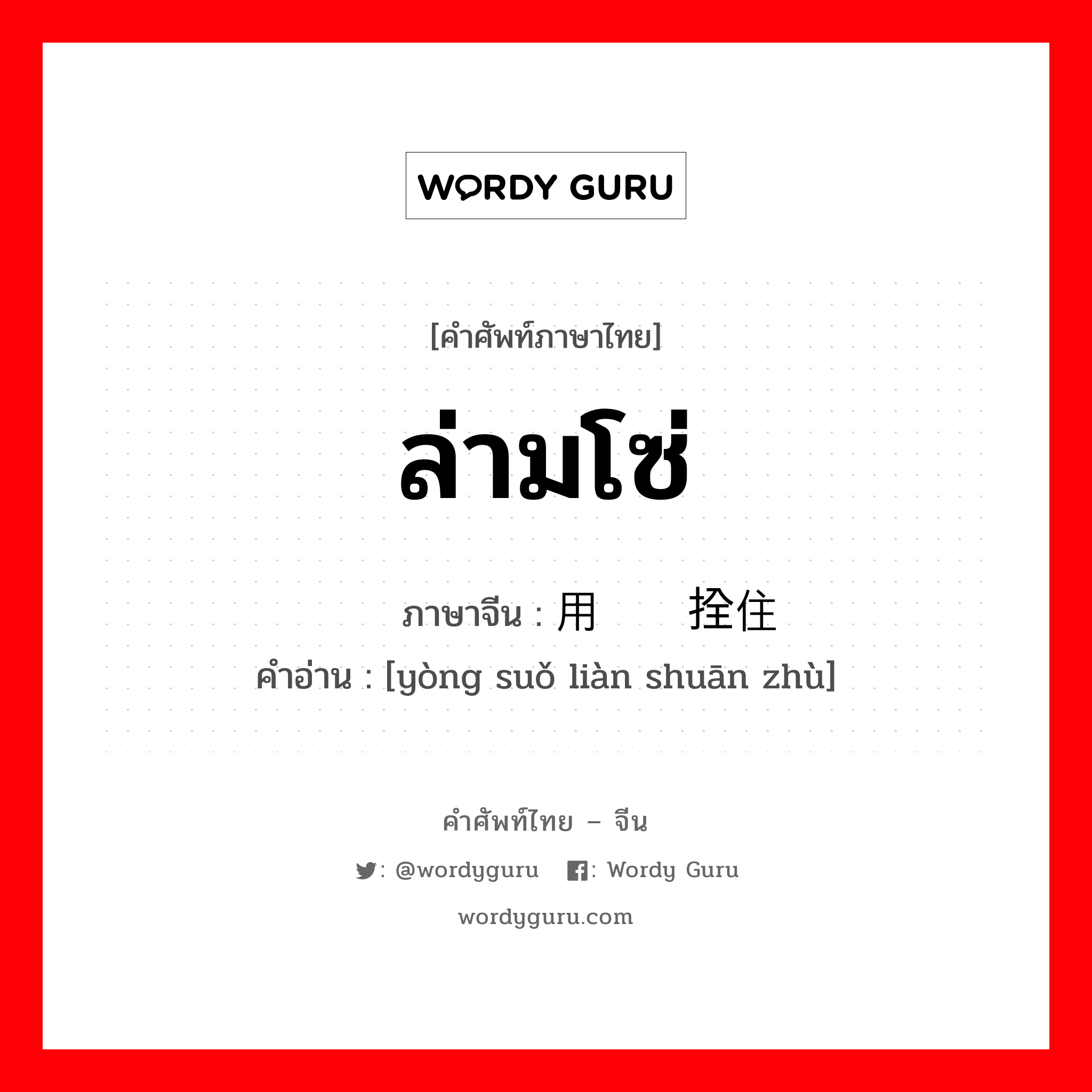 ล่ามโซ่ ภาษาจีนคืออะไร, คำศัพท์ภาษาไทย - จีน ล่ามโซ่ ภาษาจีน 用锁链拴住 คำอ่าน [yòng suǒ liàn shuān zhù]