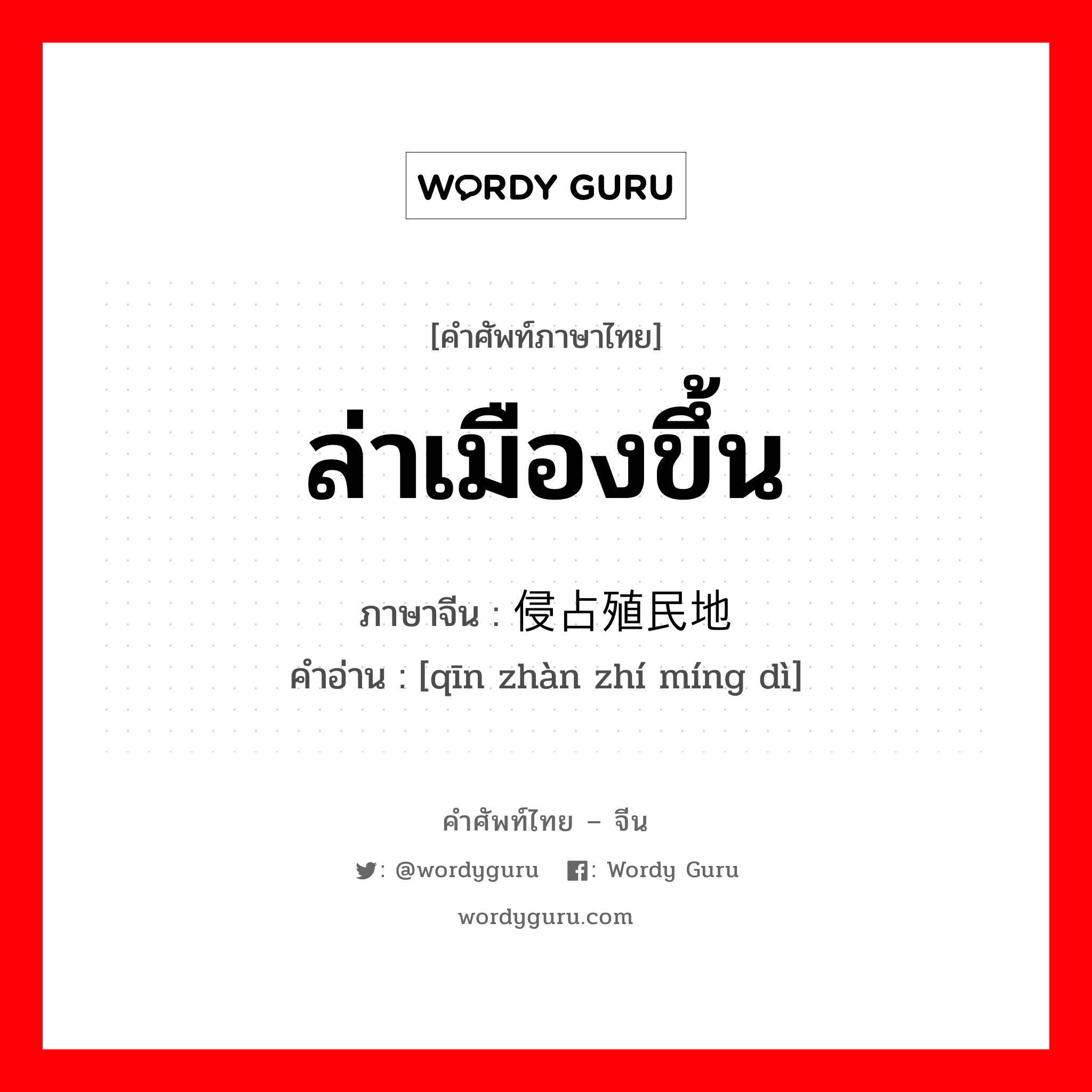 ล่าเมืองขึ้น ภาษาจีนคืออะไร, คำศัพท์ภาษาไทย - จีน ล่าเมืองขึ้น ภาษาจีน 侵占殖民地 คำอ่าน [qīn zhàn zhí míng dì]