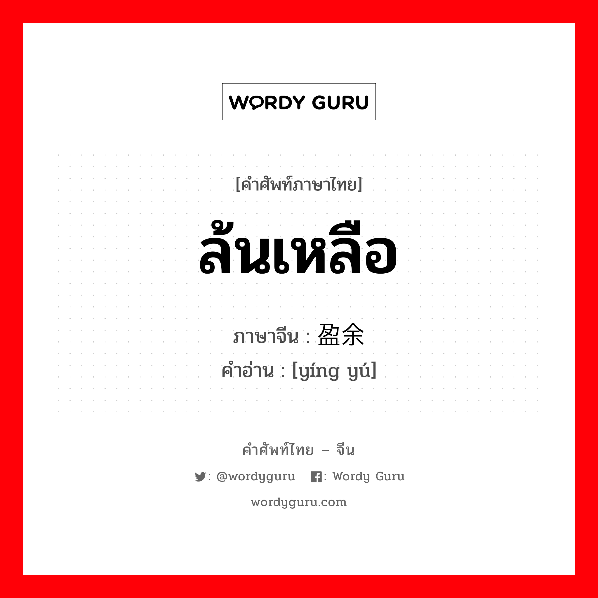 ล้นเหลือ ภาษาจีนคืออะไร, คำศัพท์ภาษาไทย - จีน ล้นเหลือ ภาษาจีน 盈余 คำอ่าน [yíng yú]