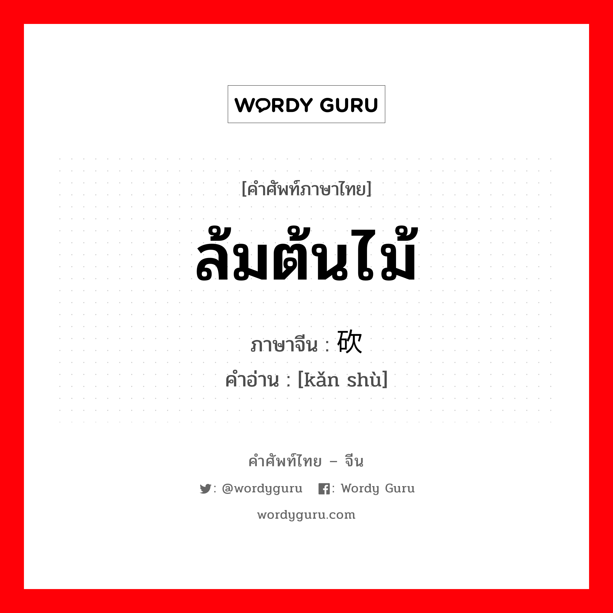 ล้มต้นไม้ ภาษาจีนคืออะไร, คำศัพท์ภาษาไทย - จีน ล้มต้นไม้ ภาษาจีน 砍树 คำอ่าน [kǎn shù]