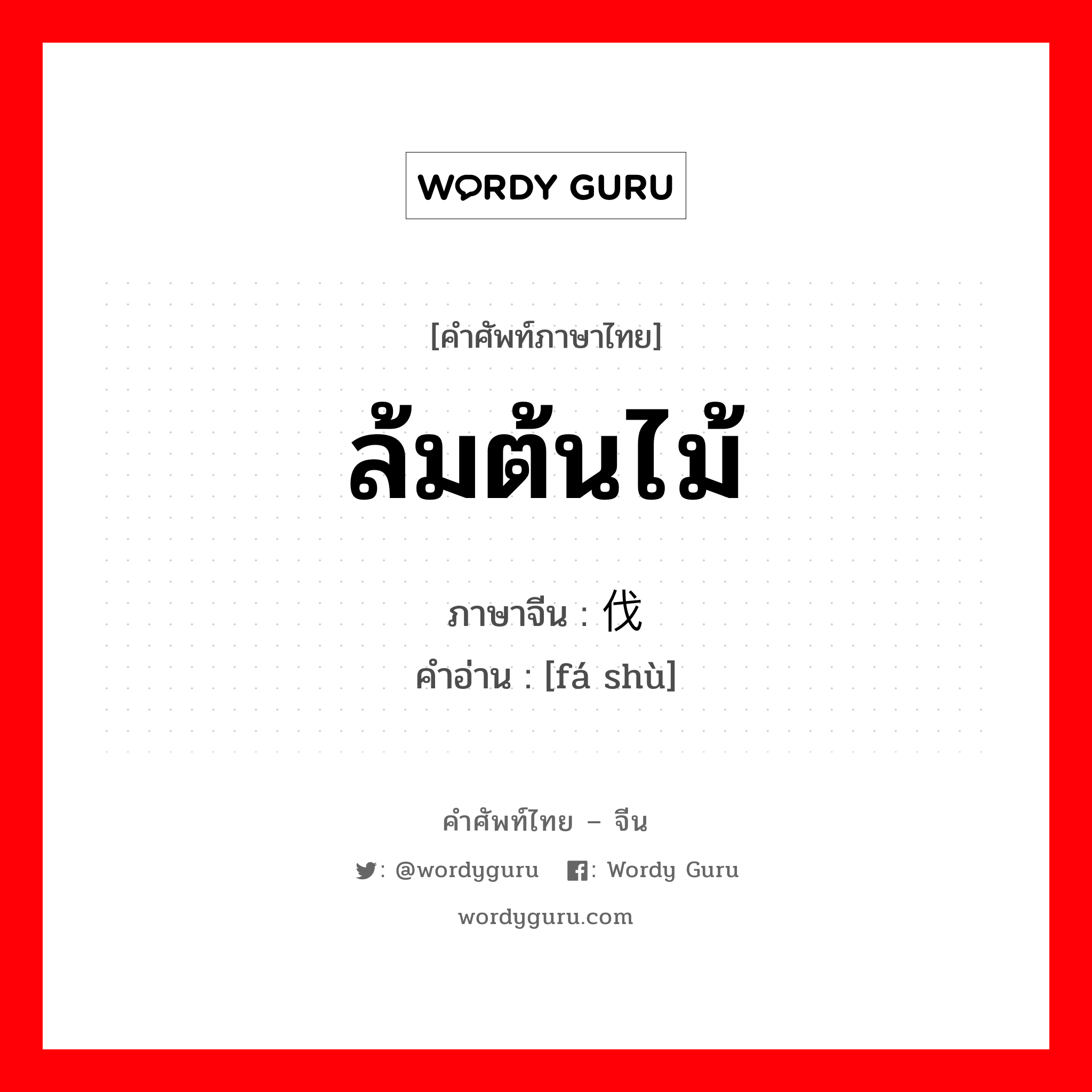 ล้มต้นไม้ ภาษาจีนคืออะไร, คำศัพท์ภาษาไทย - จีน ล้มต้นไม้ ภาษาจีน 伐树 คำอ่าน [fá shù]