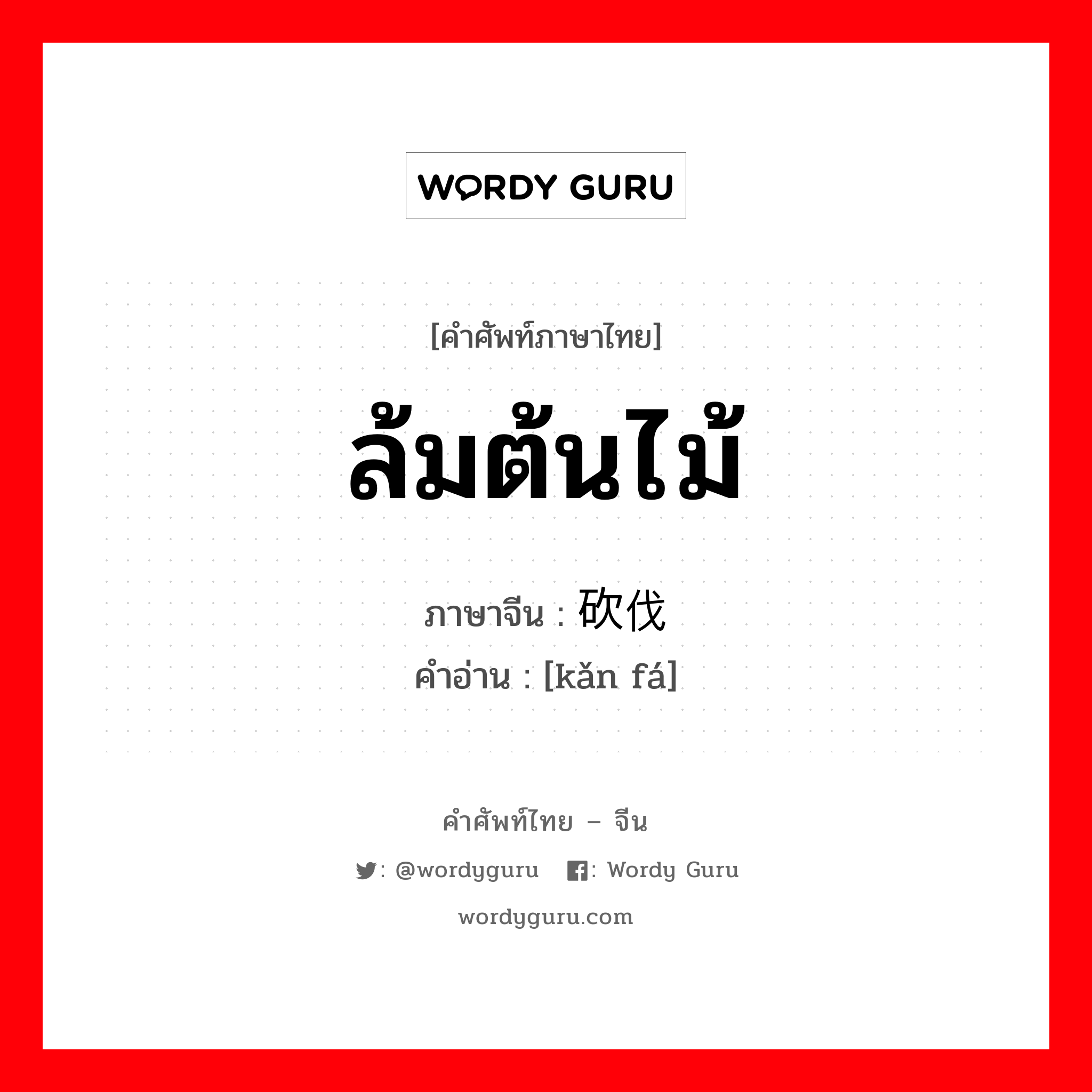 ล้มต้นไม้ ภาษาจีนคืออะไร, คำศัพท์ภาษาไทย - จีน ล้มต้นไม้ ภาษาจีน 砍伐 คำอ่าน [kǎn fá]