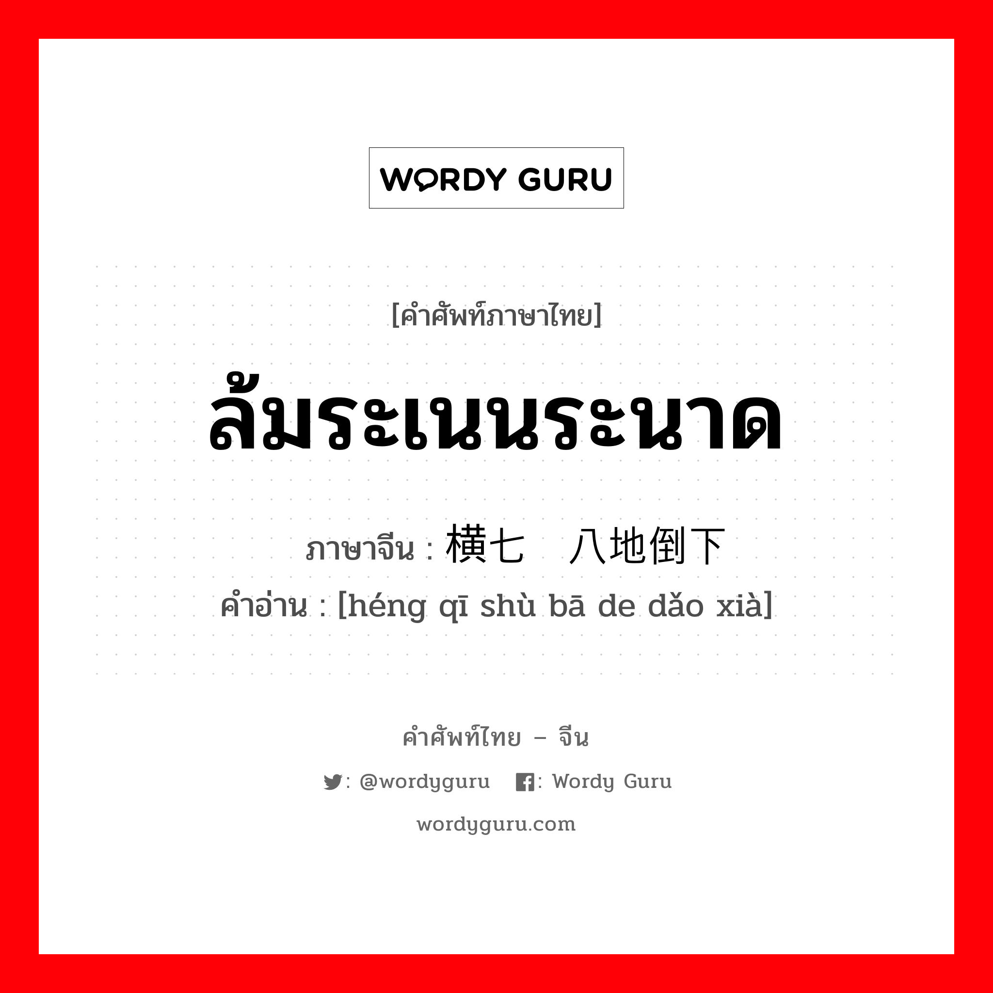 ล้มระเนนระนาด ภาษาจีนคืออะไร, คำศัพท์ภาษาไทย - จีน ล้มระเนนระนาด ภาษาจีน 横七竖八地倒下 คำอ่าน [héng qī shù bā de dǎo xià]