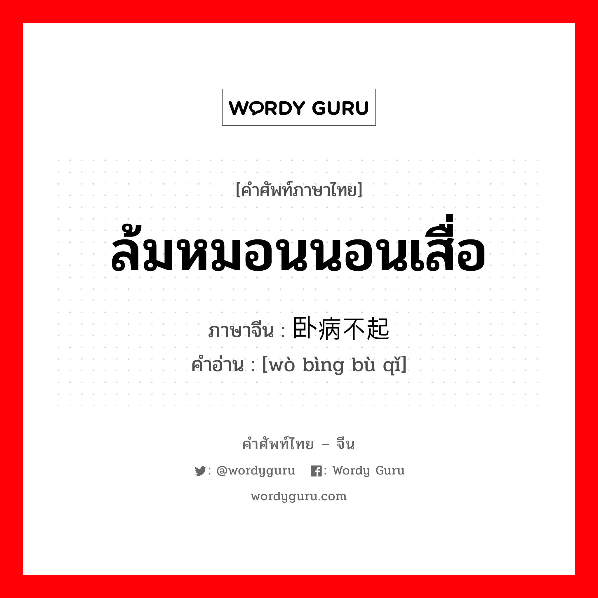 ล้มหมอนนอนเสื่อ ภาษาจีนคืออะไร, คำศัพท์ภาษาไทย - จีน ล้มหมอนนอนเสื่อ ภาษาจีน 卧病不起 คำอ่าน [wò bìng bù qǐ]