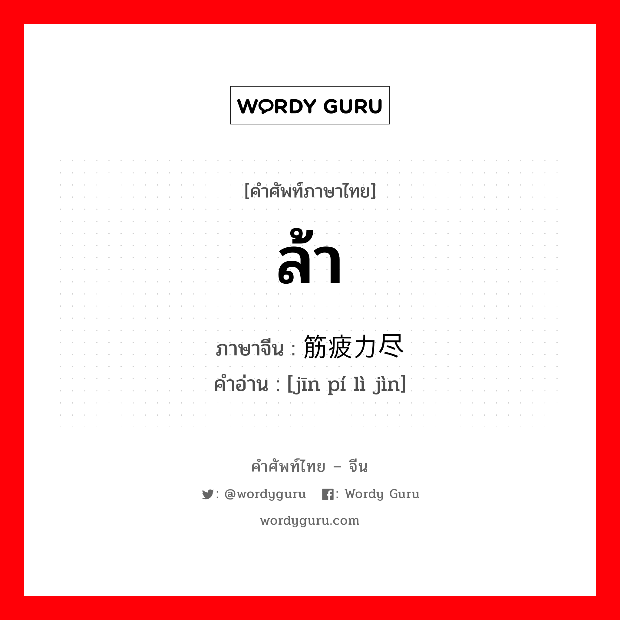 ล้า ภาษาจีนคืออะไร, คำศัพท์ภาษาไทย - จีน ล้า ภาษาจีน 筋疲力尽 คำอ่าน [jīn pí lì jìn]