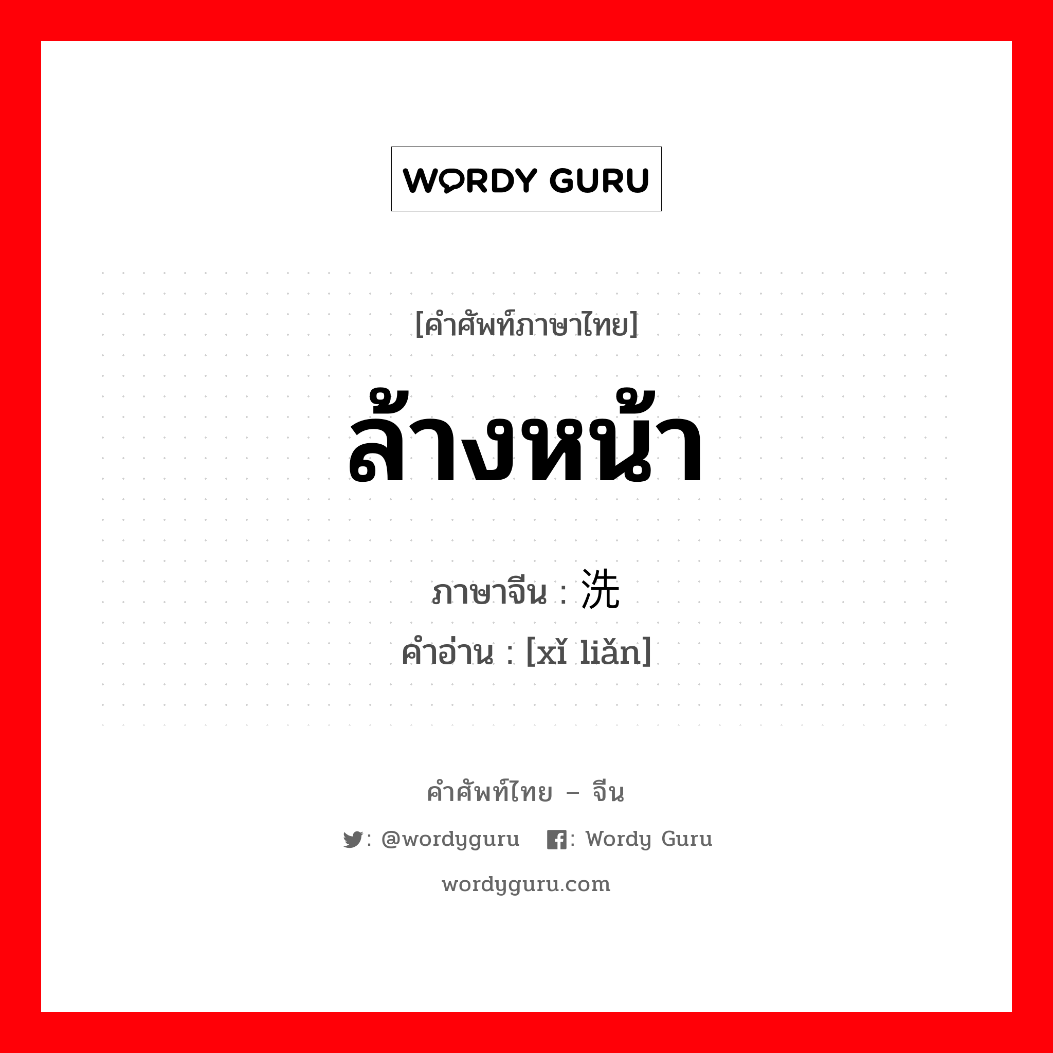 ล้างหน้า ภาษาจีนคืออะไร, คำศัพท์ภาษาไทย - จีน ล้างหน้า ภาษาจีน 洗脸 คำอ่าน [xǐ liǎn]